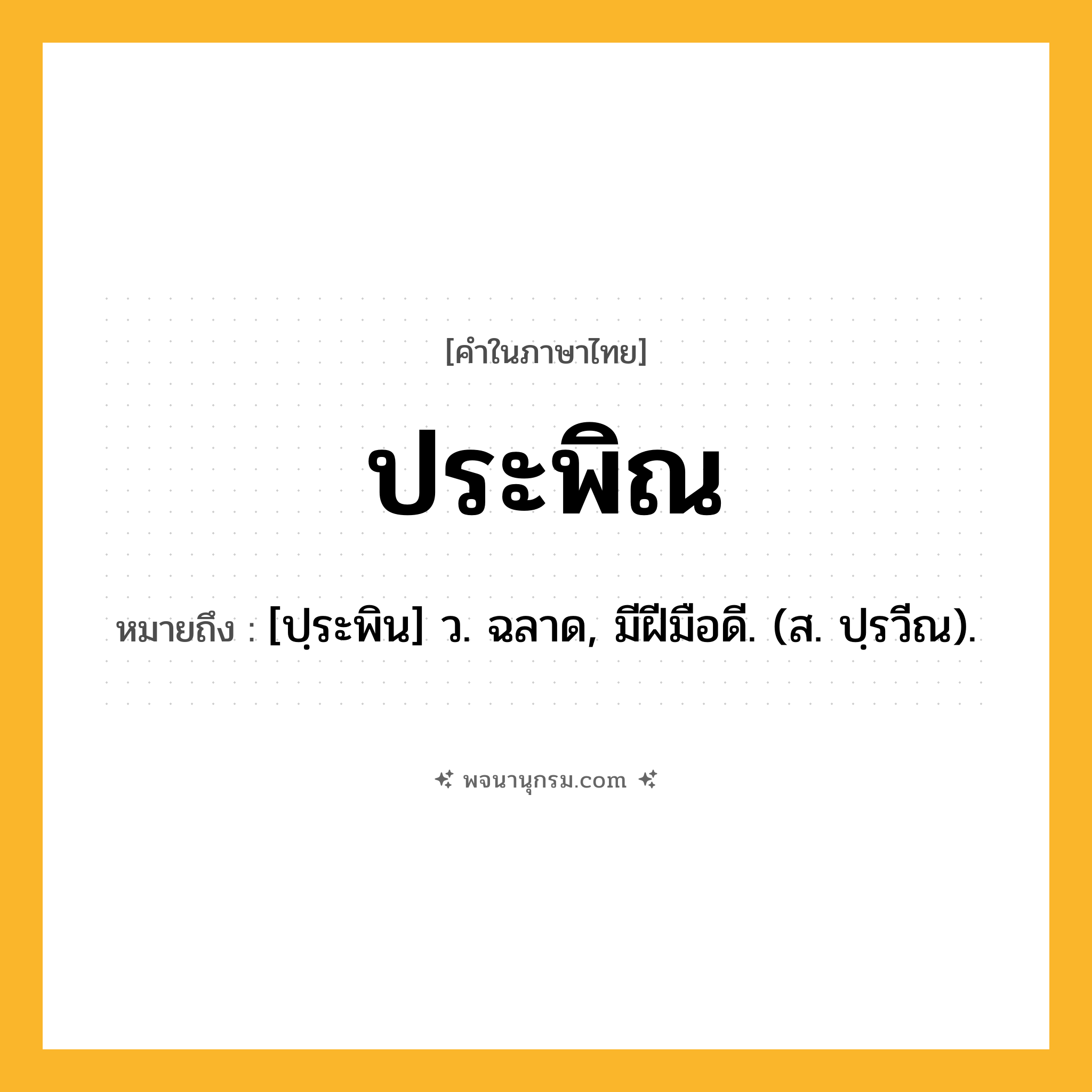 ประพิณ ความหมาย หมายถึงอะไร?, คำในภาษาไทย ประพิณ หมายถึง [ปฺระพิน] ว. ฉลาด, มีฝีมือดี. (ส. ปฺรวีณ).