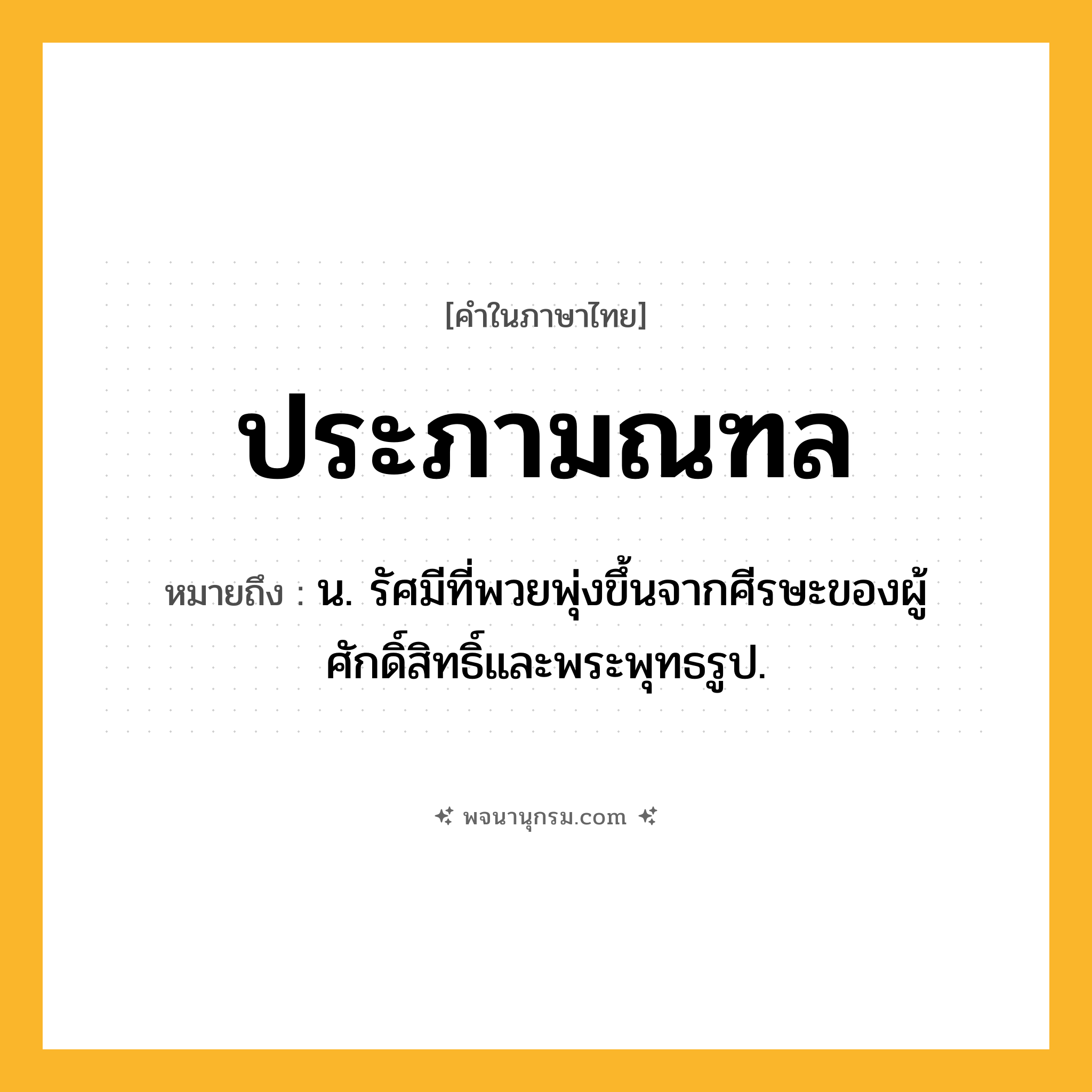ประภามณฑล ความหมาย หมายถึงอะไร?, คำในภาษาไทย ประภามณฑล หมายถึง น. รัศมีที่พวยพุ่งขึ้นจากศีรษะของผู้ศักดิ์สิทธิ์และพระพุทธรูป.