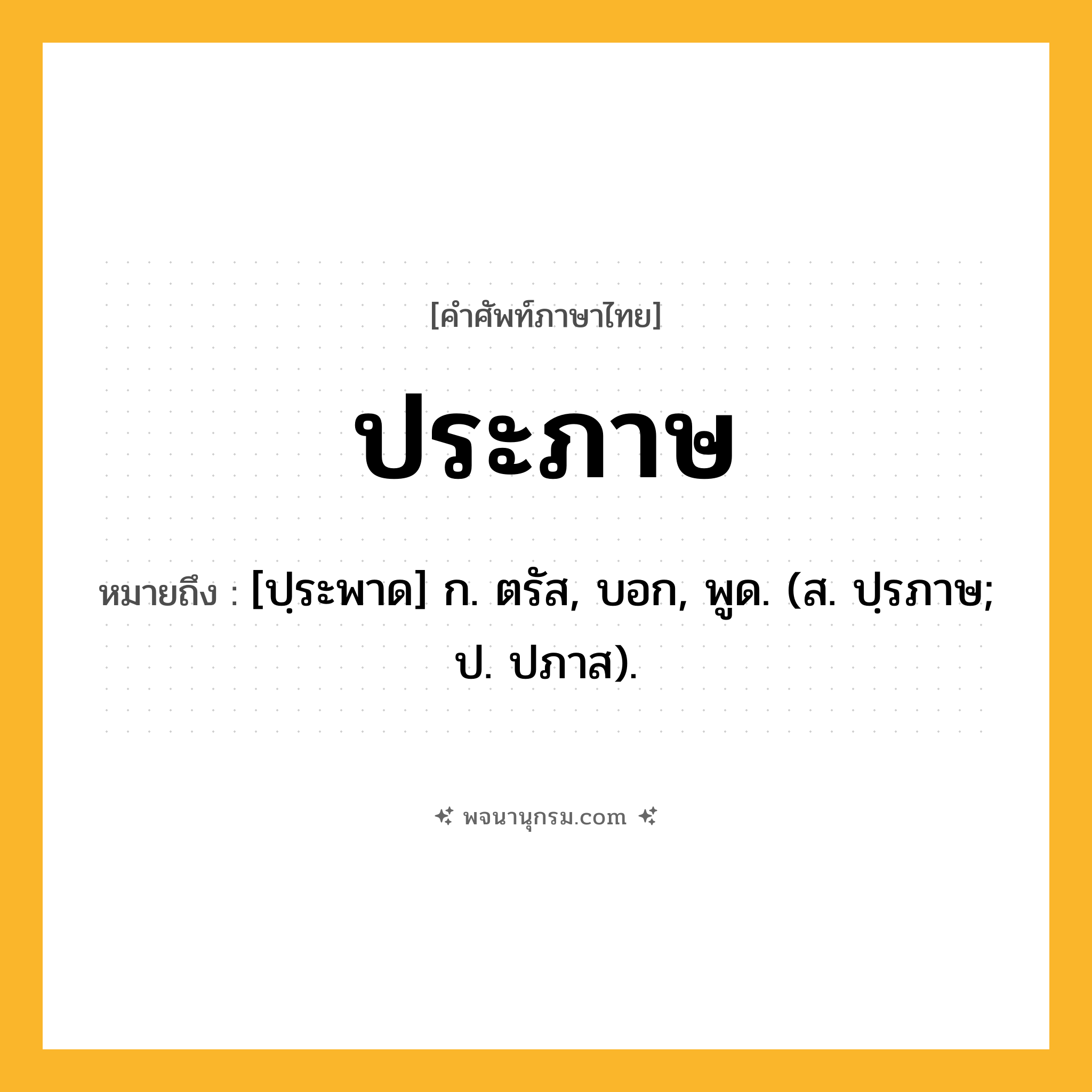 ประภาษ ความหมาย หมายถึงอะไร?, คำในภาษาไทย ประภาษ หมายถึง [ปฺระพาด] ก. ตรัส, บอก, พูด. (ส. ปฺรภาษ; ป. ปภาส).