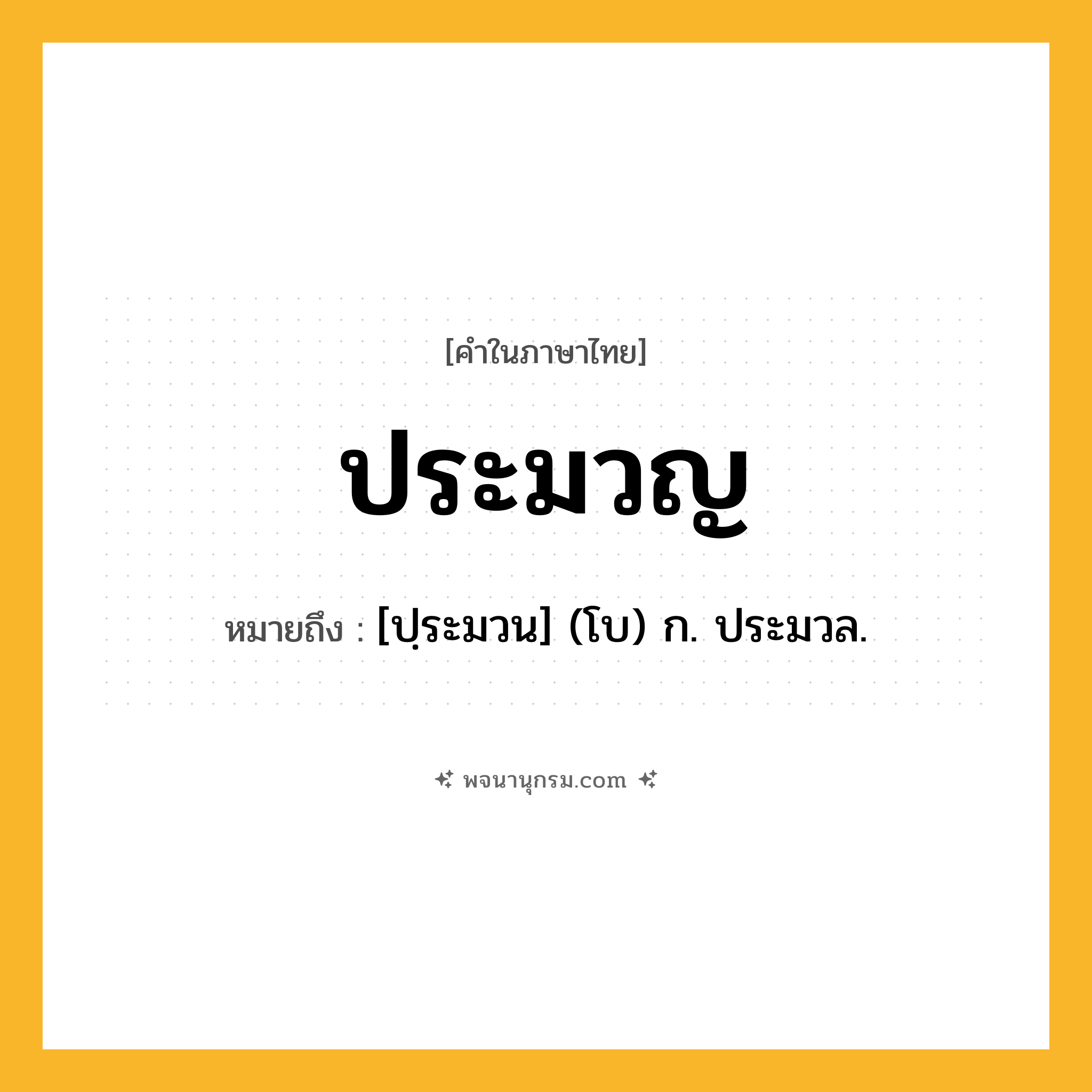 ประมวญ ความหมาย หมายถึงอะไร?, คำในภาษาไทย ประมวญ หมายถึง [ปฺระมวน] (โบ) ก. ประมวล.