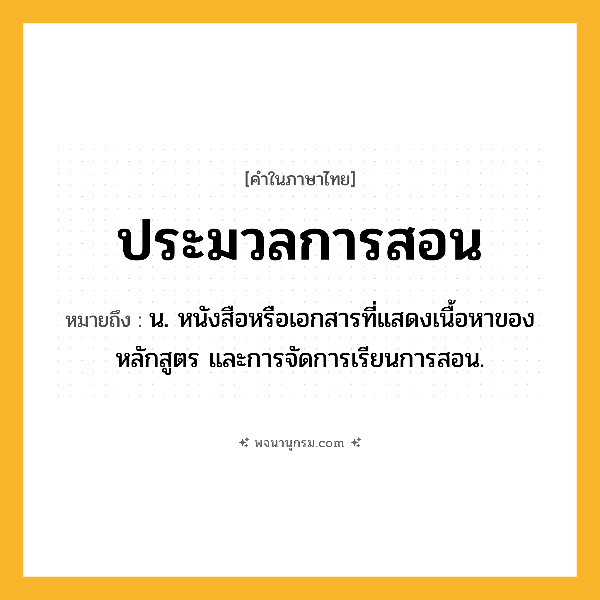 ประมวลการสอน ความหมาย หมายถึงอะไร?, คำในภาษาไทย ประมวลการสอน หมายถึง น. หนังสือหรือเอกสารที่แสดงเนื้อหาของหลักสูตร และการจัดการเรียนการสอน.