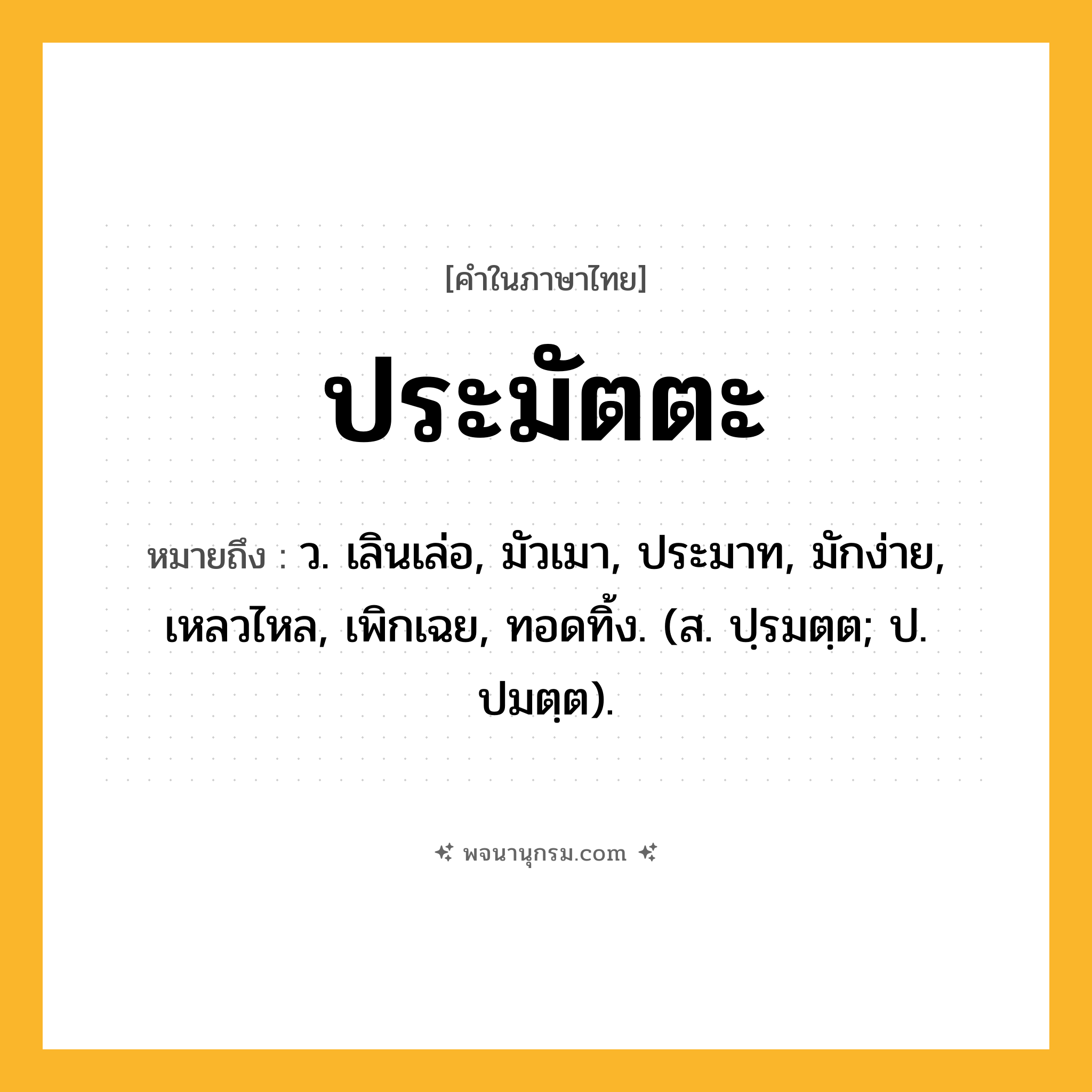 ประมัตตะ ความหมาย หมายถึงอะไร?, คำในภาษาไทย ประมัตตะ หมายถึง ว. เลินเล่อ, มัวเมา, ประมาท, มักง่าย, เหลวไหล, เพิกเฉย, ทอดทิ้ง. (ส. ปฺรมตฺต; ป. ปมตฺต).
