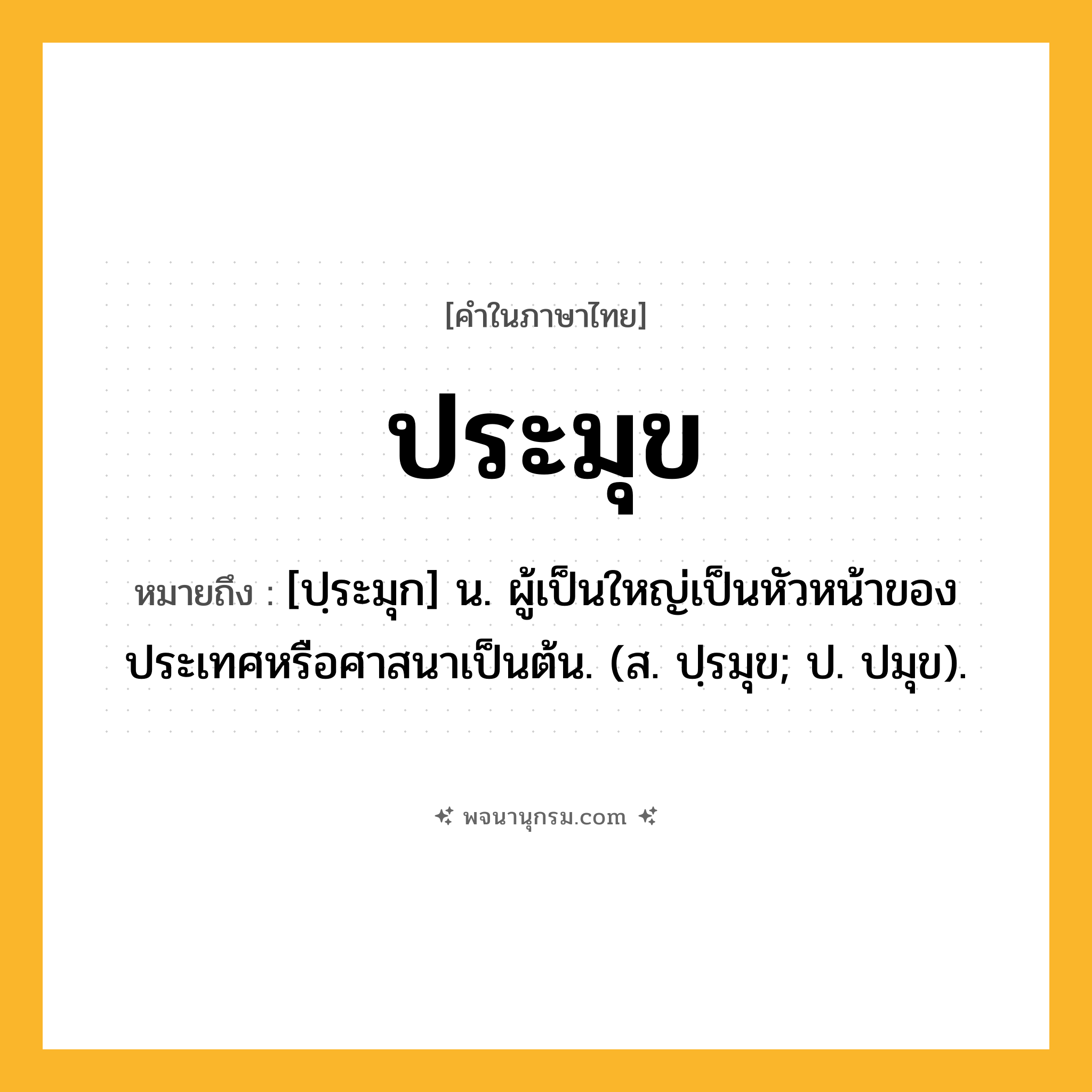 ประมุข ความหมาย หมายถึงอะไร?, คำในภาษาไทย ประมุข หมายถึง [ปฺระมุก] น. ผู้เป็นใหญ่เป็นหัวหน้าของประเทศหรือศาสนาเป็นต้น. (ส. ปฺรมุข; ป. ปมุข).