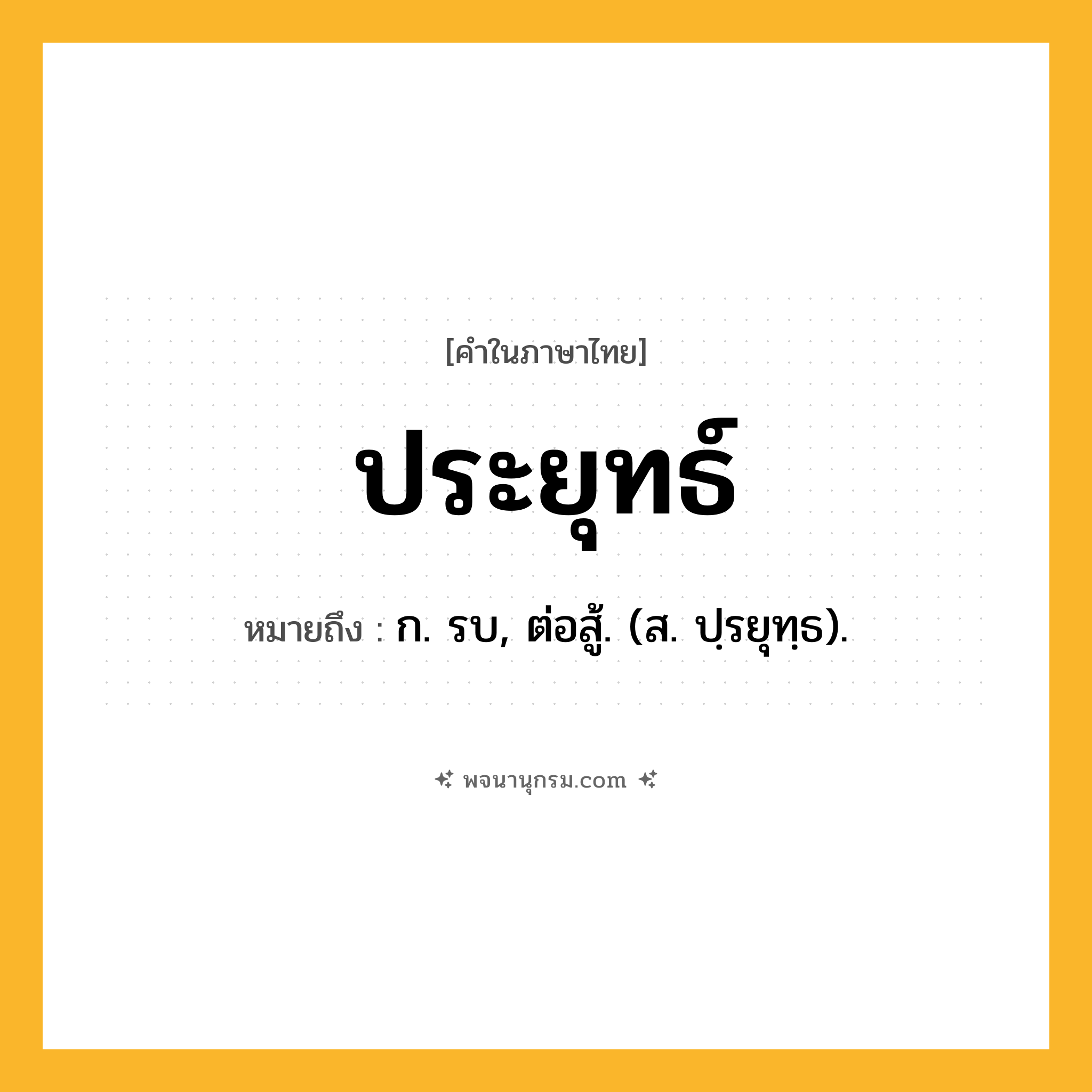 ประยุทธ์ ความหมาย หมายถึงอะไร?, คำในภาษาไทย ประยุทธ์ หมายถึง ก. รบ, ต่อสู้. (ส. ปฺรยุทฺธ).