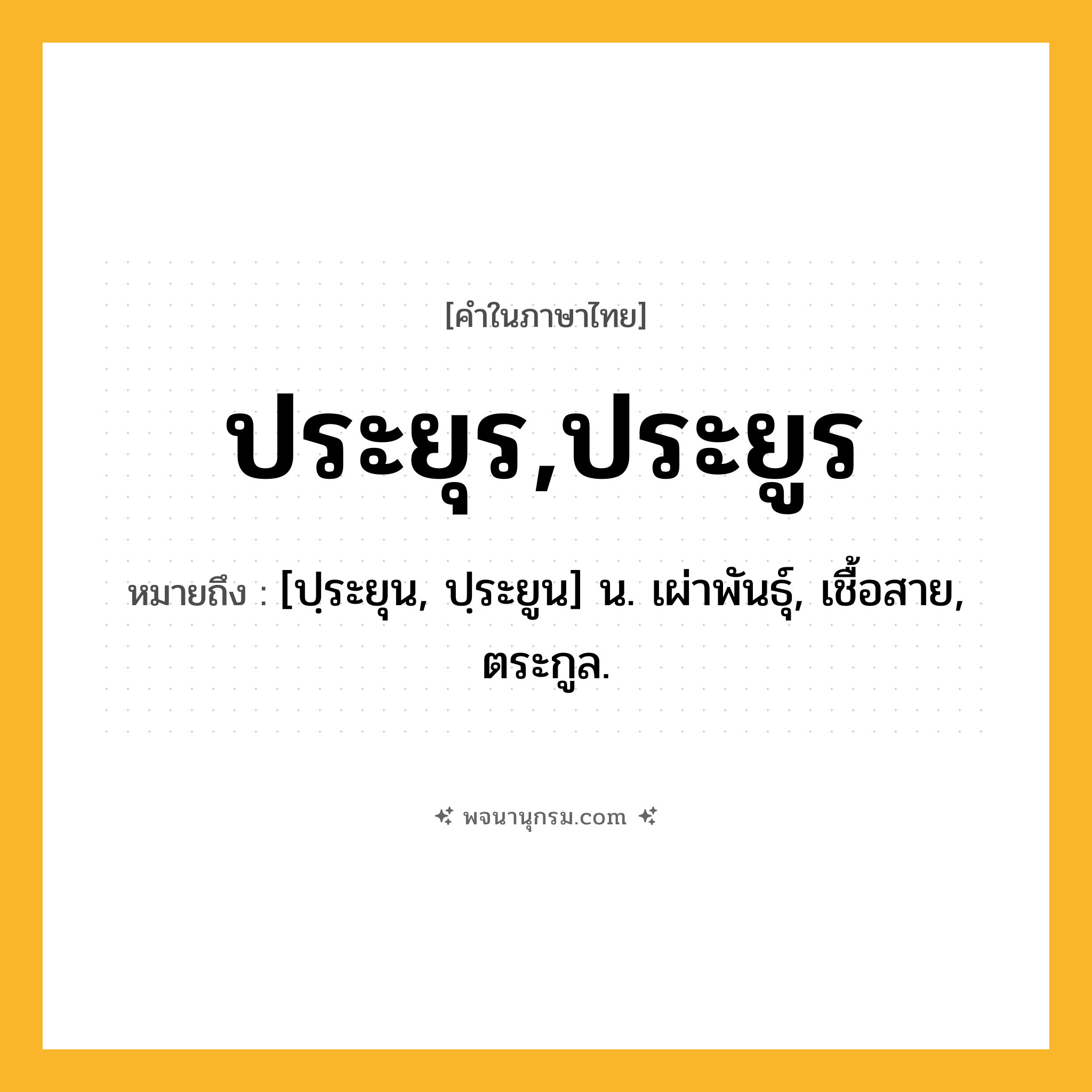 ประยุร,ประยูร ความหมาย หมายถึงอะไร?, คำในภาษาไทย ประยุร,ประยูร หมายถึง [ปฺระยุน, ปฺระยูน] น. เผ่าพันธุ์, เชื้อสาย, ตระกูล.