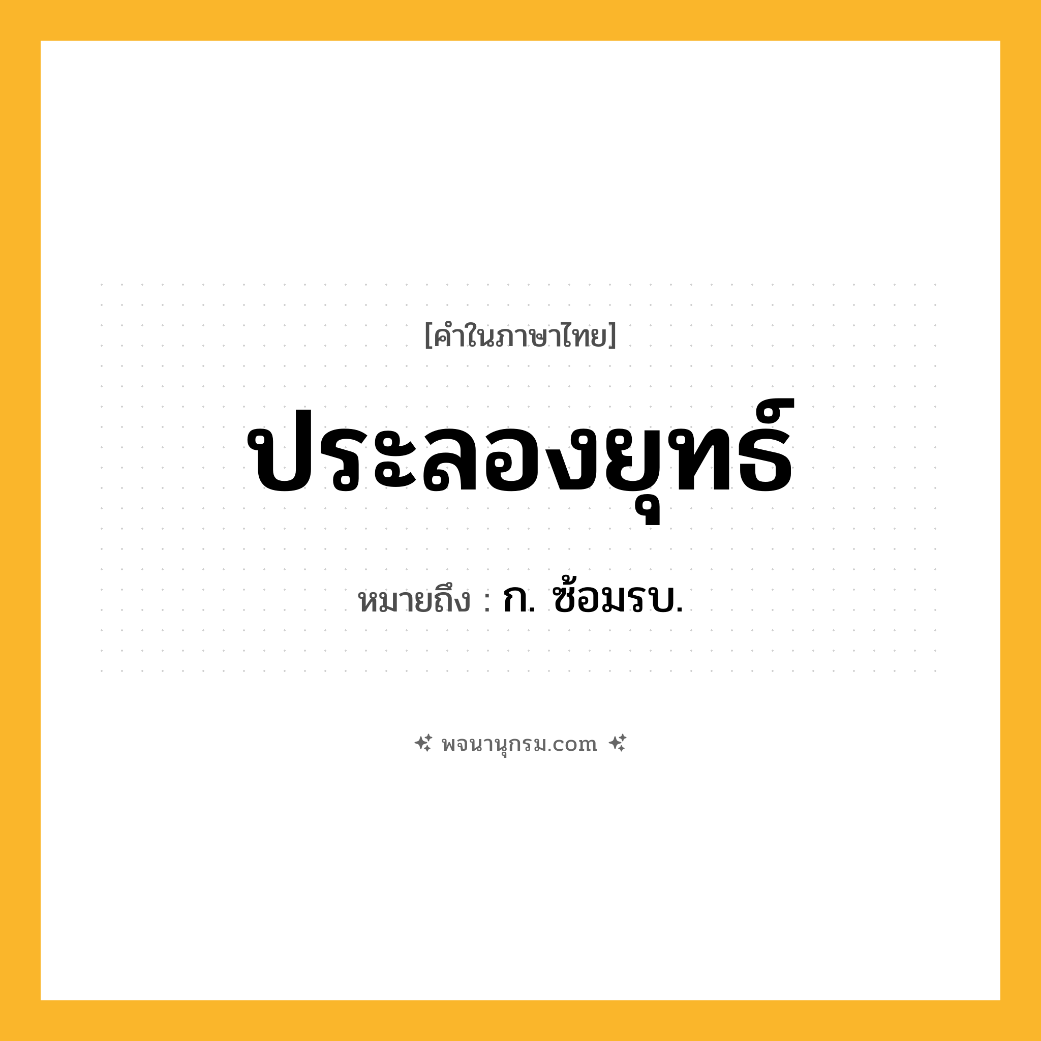 ประลองยุทธ์ ความหมาย หมายถึงอะไร?, คำในภาษาไทย ประลองยุทธ์ หมายถึง ก. ซ้อมรบ.