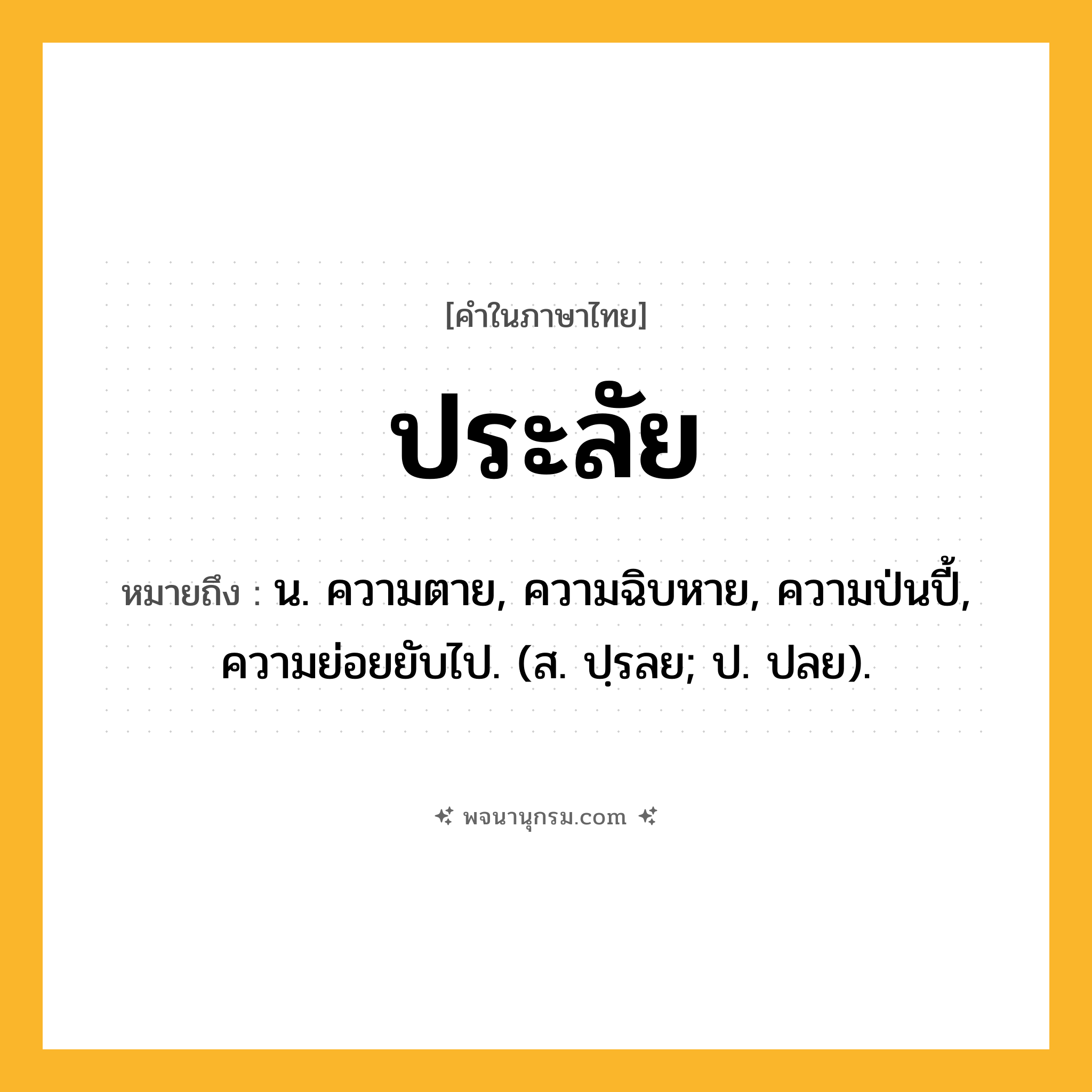ประลัย ความหมาย หมายถึงอะไร?, คำในภาษาไทย ประลัย หมายถึง น. ความตาย, ความฉิบหาย, ความป่นปี้, ความย่อยยับไป. (ส. ปฺรลย; ป. ปลย).