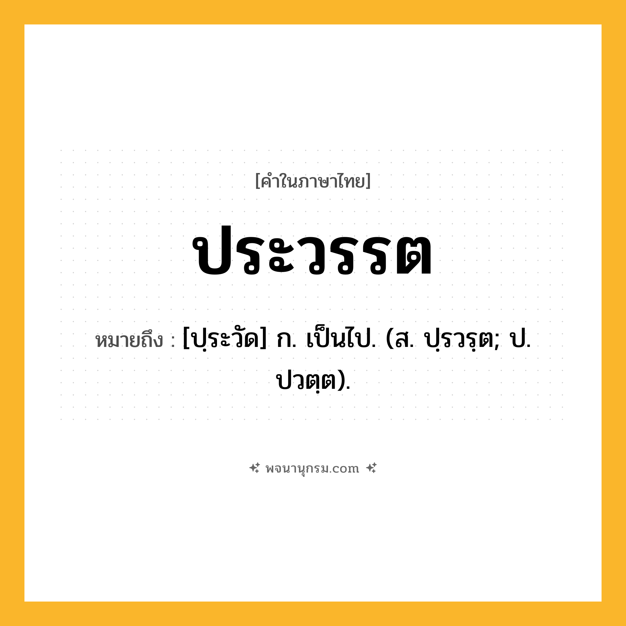 ประวรรต ความหมาย หมายถึงอะไร?, คำในภาษาไทย ประวรรต หมายถึง [ปฺระวัด] ก. เป็นไป. (ส. ปฺรวรฺต; ป. ปวตฺต).