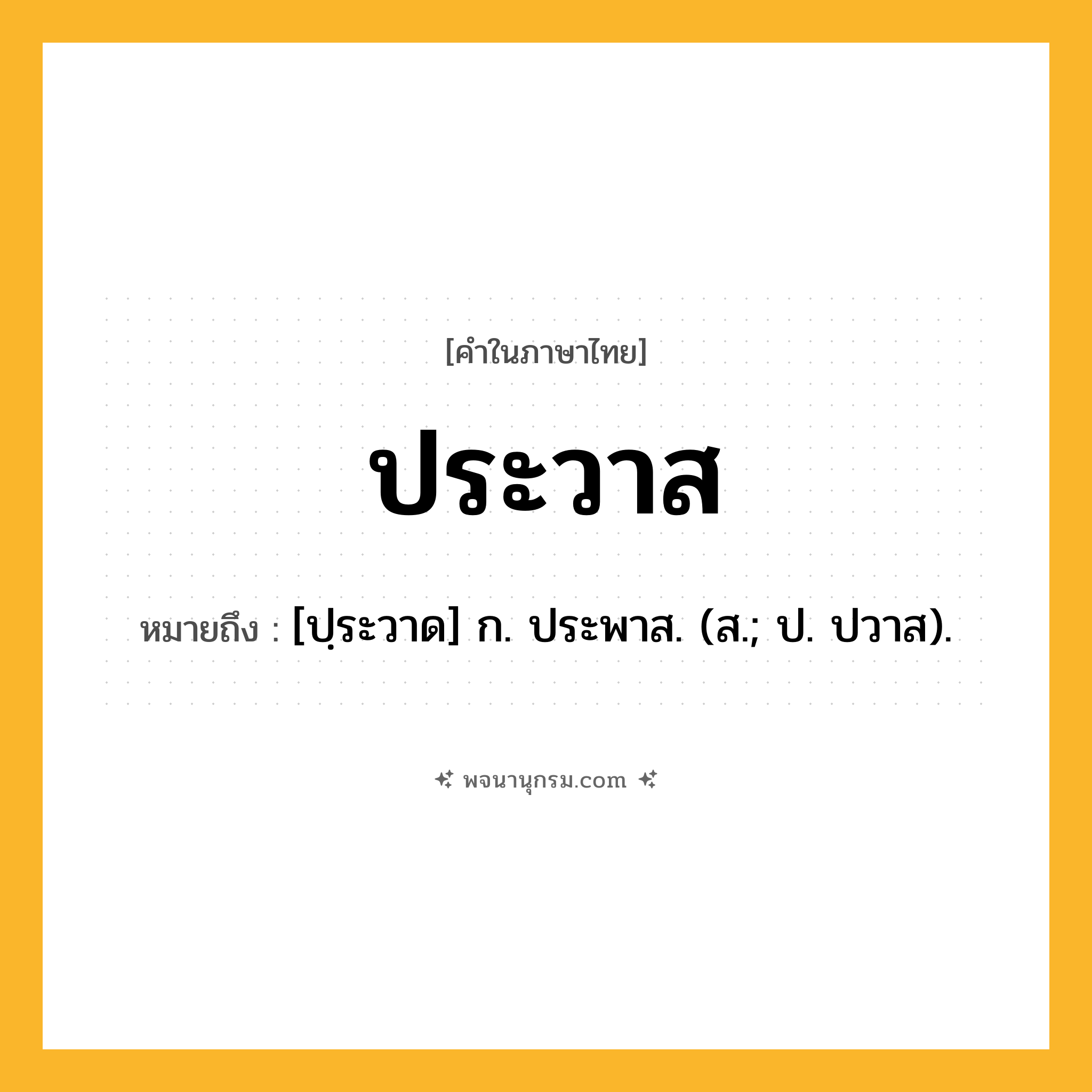 ประวาส ความหมาย หมายถึงอะไร?, คำในภาษาไทย ประวาส หมายถึง [ปฺระวาด] ก. ประพาส. (ส.; ป. ปวาส).