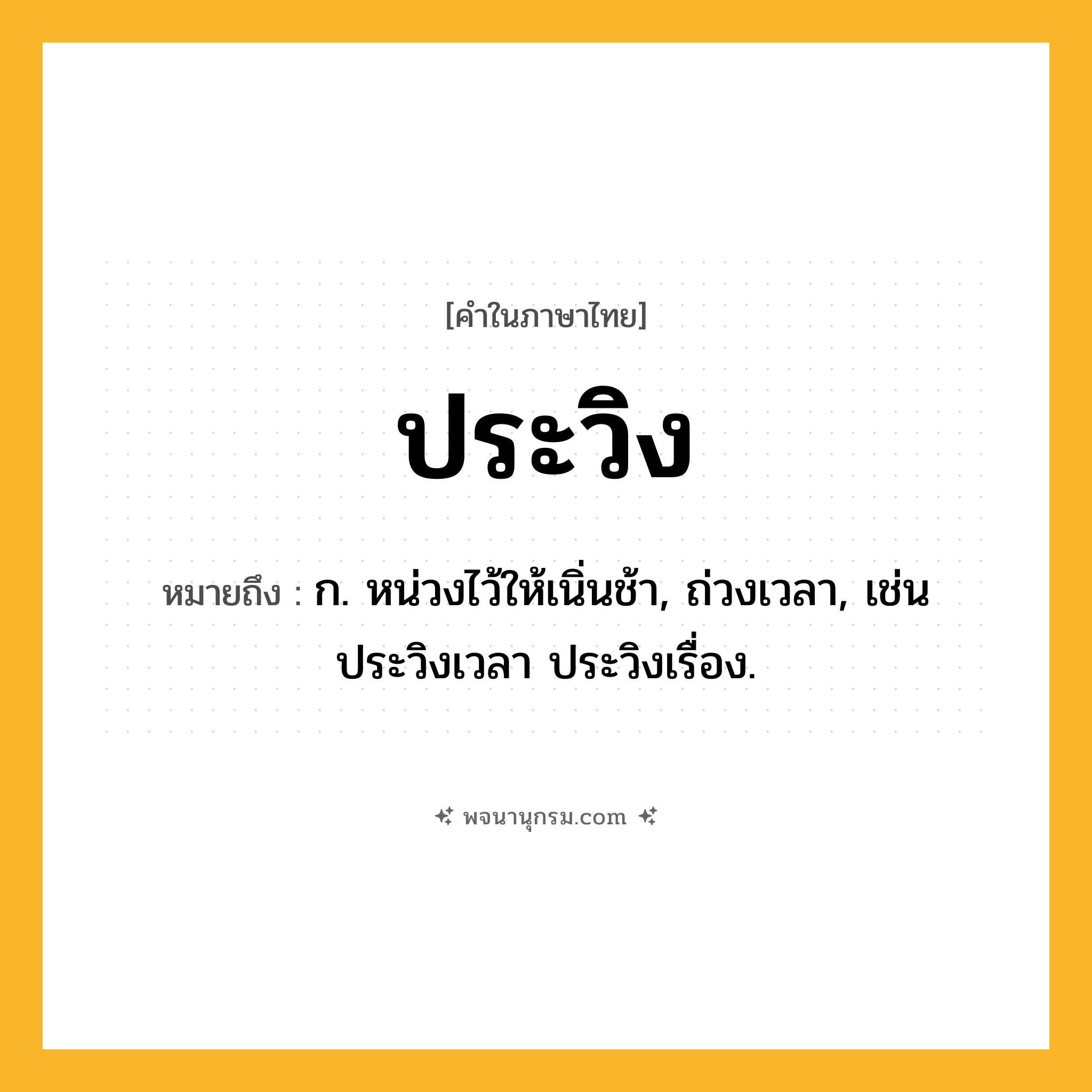 ประวิง ความหมาย หมายถึงอะไร?, คำในภาษาไทย ประวิง หมายถึง ก. หน่วงไว้ให้เนิ่นช้า, ถ่วงเวลา, เช่น ประวิงเวลา ประวิงเรื่อง.