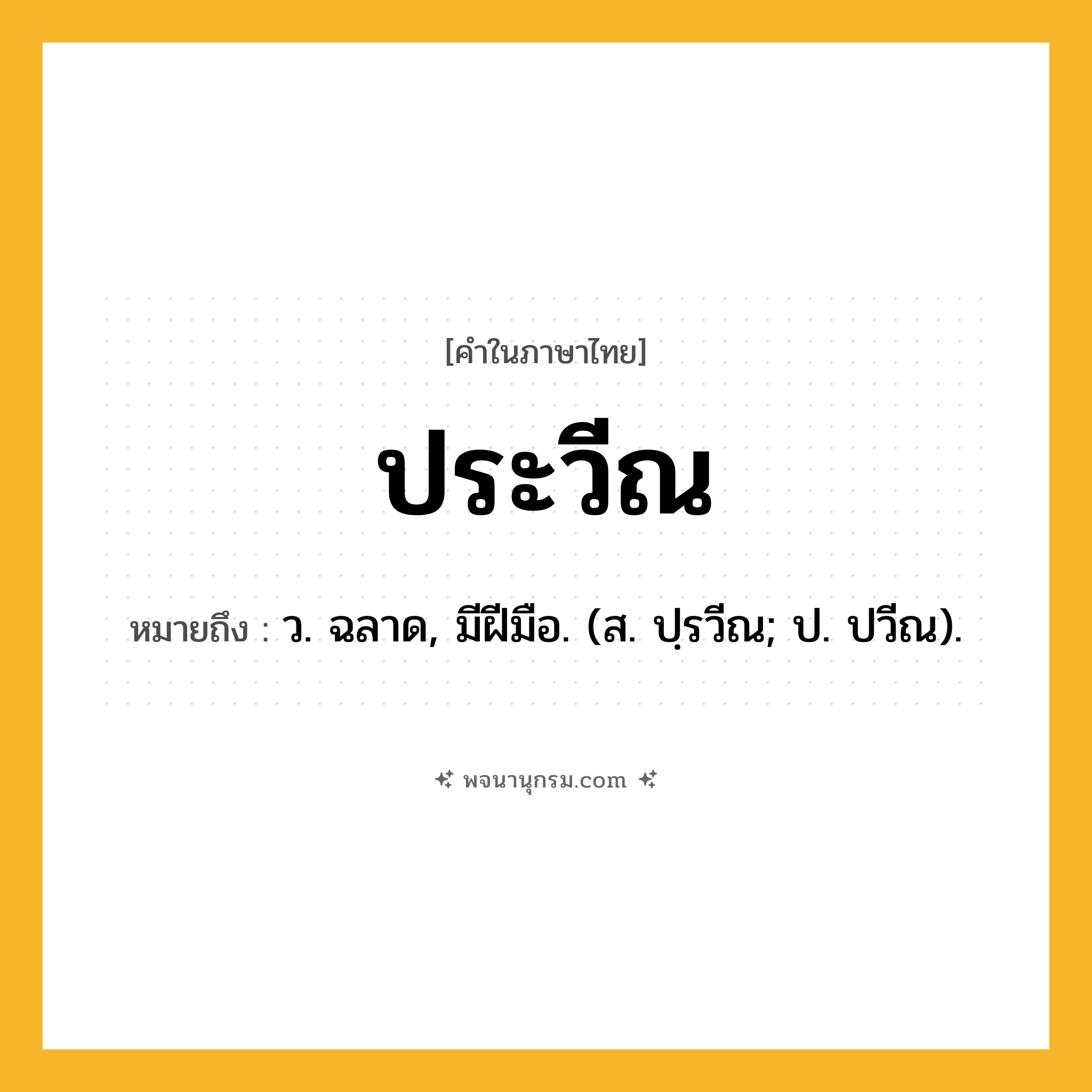 ประวีณ ความหมาย หมายถึงอะไร?, คำในภาษาไทย ประวีณ หมายถึง ว. ฉลาด, มีฝีมือ. (ส. ปฺรวีณ; ป. ปวีณ).