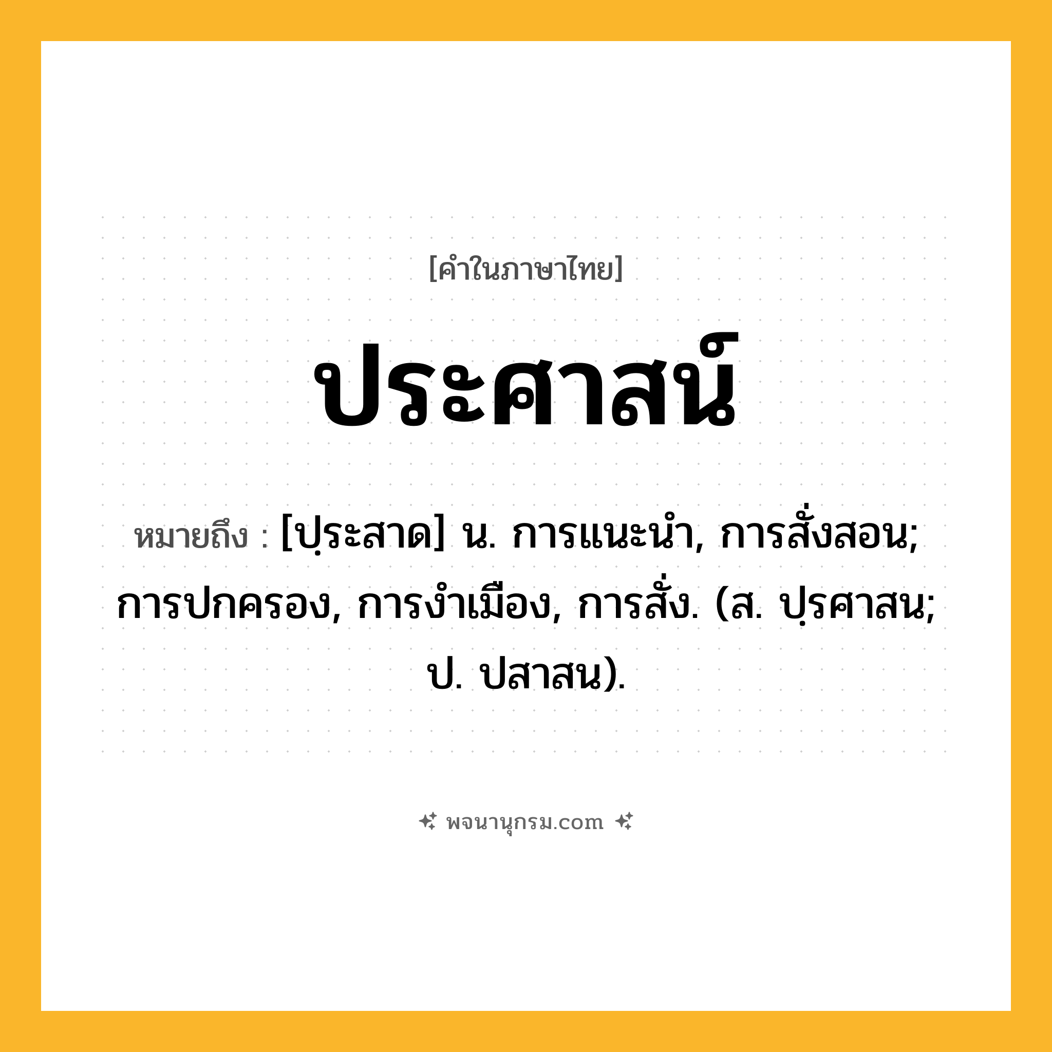 ประศาสน์ ความหมาย หมายถึงอะไร?, คำในภาษาไทย ประศาสน์ หมายถึง [ปฺระสาด] น. การแนะนํา, การสั่งสอน; การปกครอง, การงําเมือง, การสั่ง. (ส. ปฺรศาสน; ป. ปสาสน).