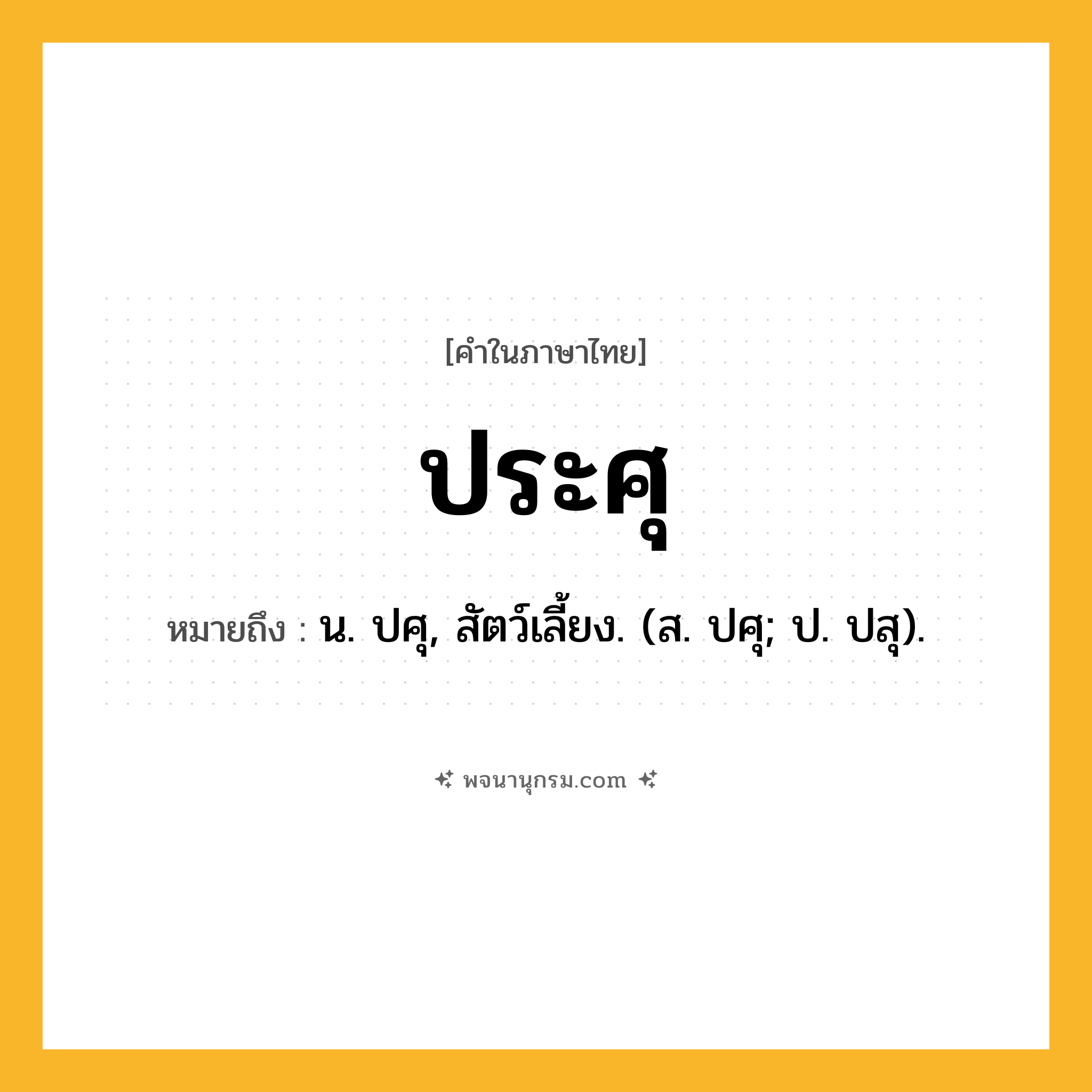 ประศุ ความหมาย หมายถึงอะไร?, คำในภาษาไทย ประศุ หมายถึง น. ปศุ, สัตว์เลี้ยง. (ส. ปศุ; ป. ปสุ).