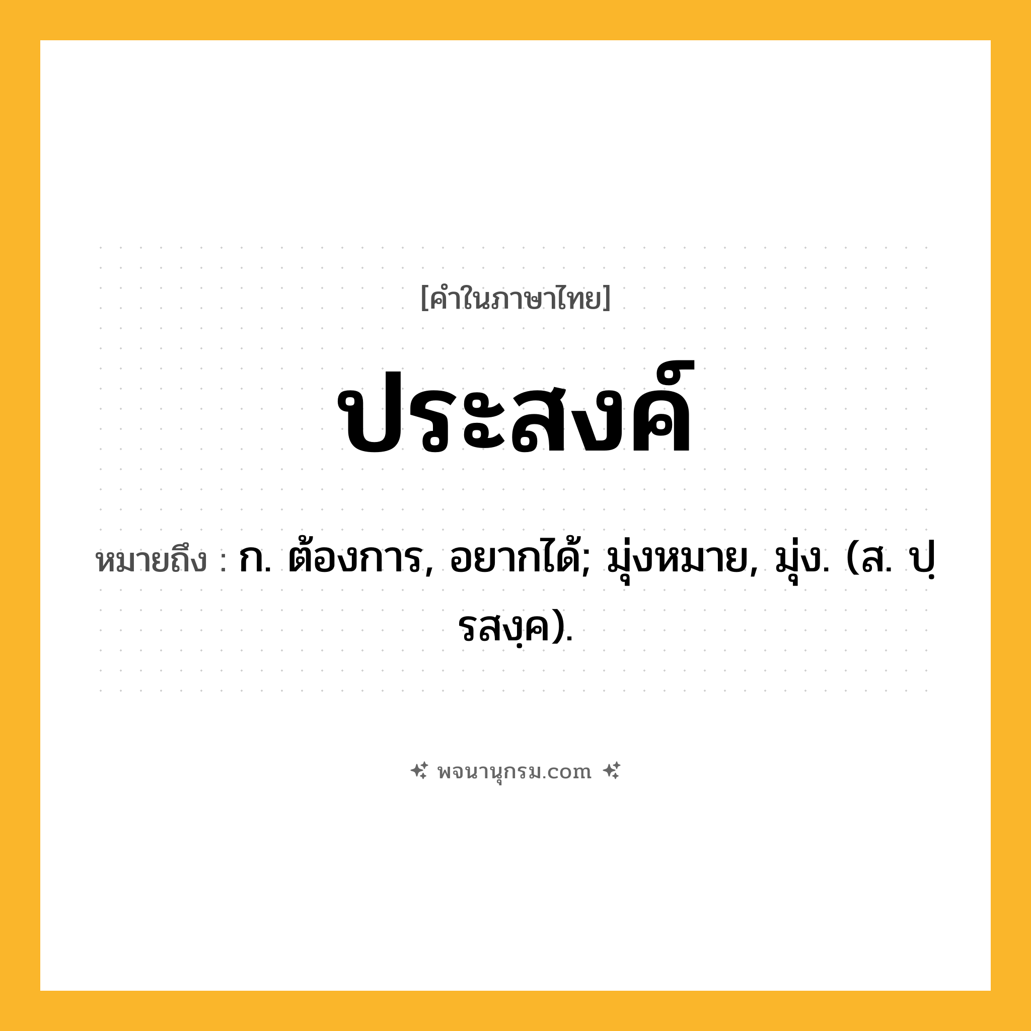 ประสงค์ ความหมาย หมายถึงอะไร?, คำในภาษาไทย ประสงค์ หมายถึง ก. ต้องการ, อยากได้; มุ่งหมาย, มุ่ง. (ส. ปฺรสงฺค).