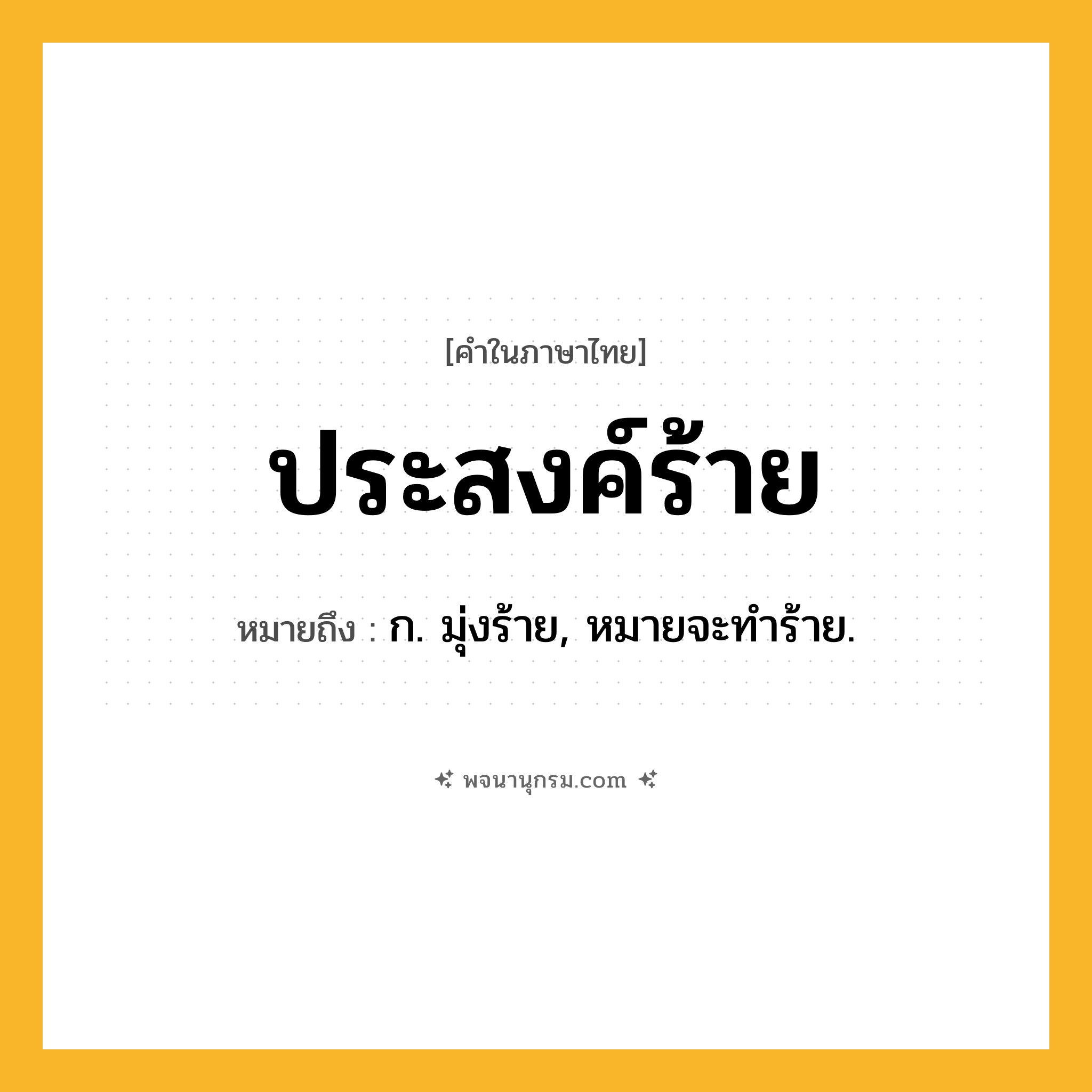 ประสงค์ร้าย ความหมาย หมายถึงอะไร?, คำในภาษาไทย ประสงค์ร้าย หมายถึง ก. มุ่งร้าย, หมายจะทําร้าย.
