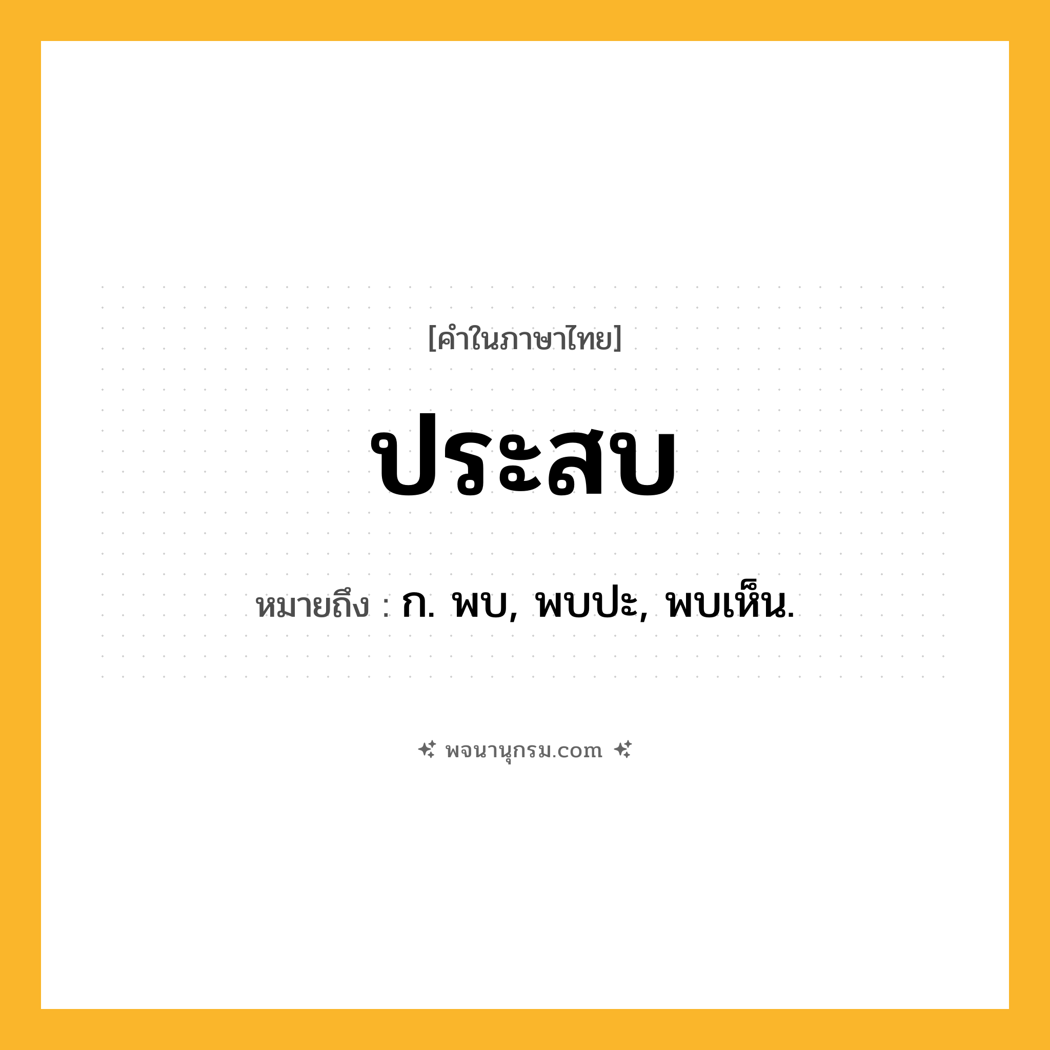 ประสบ ความหมาย หมายถึงอะไร?, คำในภาษาไทย ประสบ หมายถึง ก. พบ, พบปะ, พบเห็น.