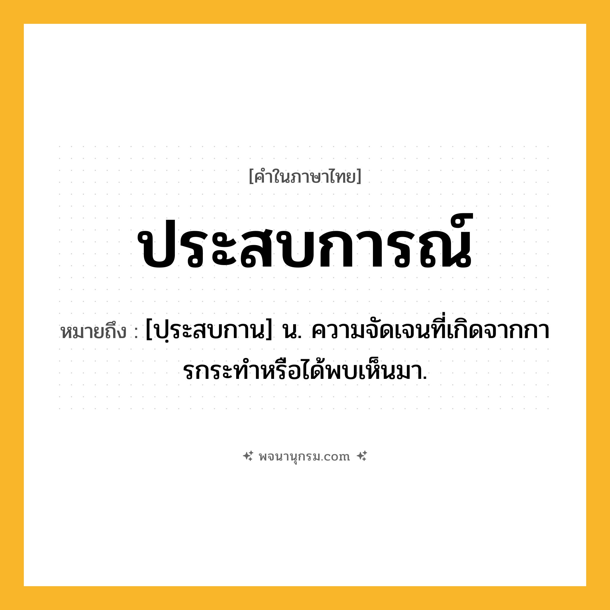 ประสบการณ์ ความหมาย หมายถึงอะไร?, คำในภาษาไทย ประสบการณ์ หมายถึง [ปฺระสบกาน] น. ความจัดเจนที่เกิดจากการกระทําหรือได้พบเห็นมา.