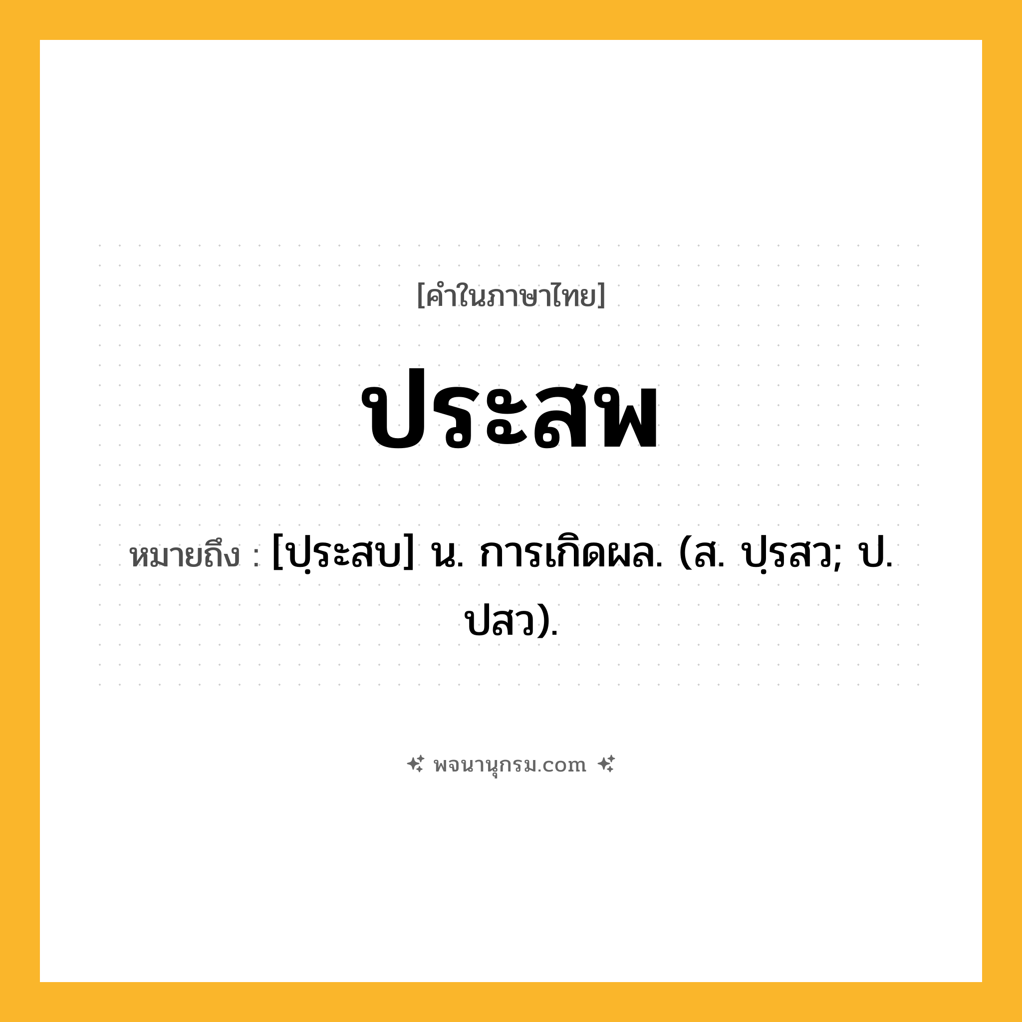 ประสพ ความหมาย หมายถึงอะไร?, คำในภาษาไทย ประสพ หมายถึง [ปฺระสบ] น. การเกิดผล. (ส. ปฺรสว; ป. ปสว).