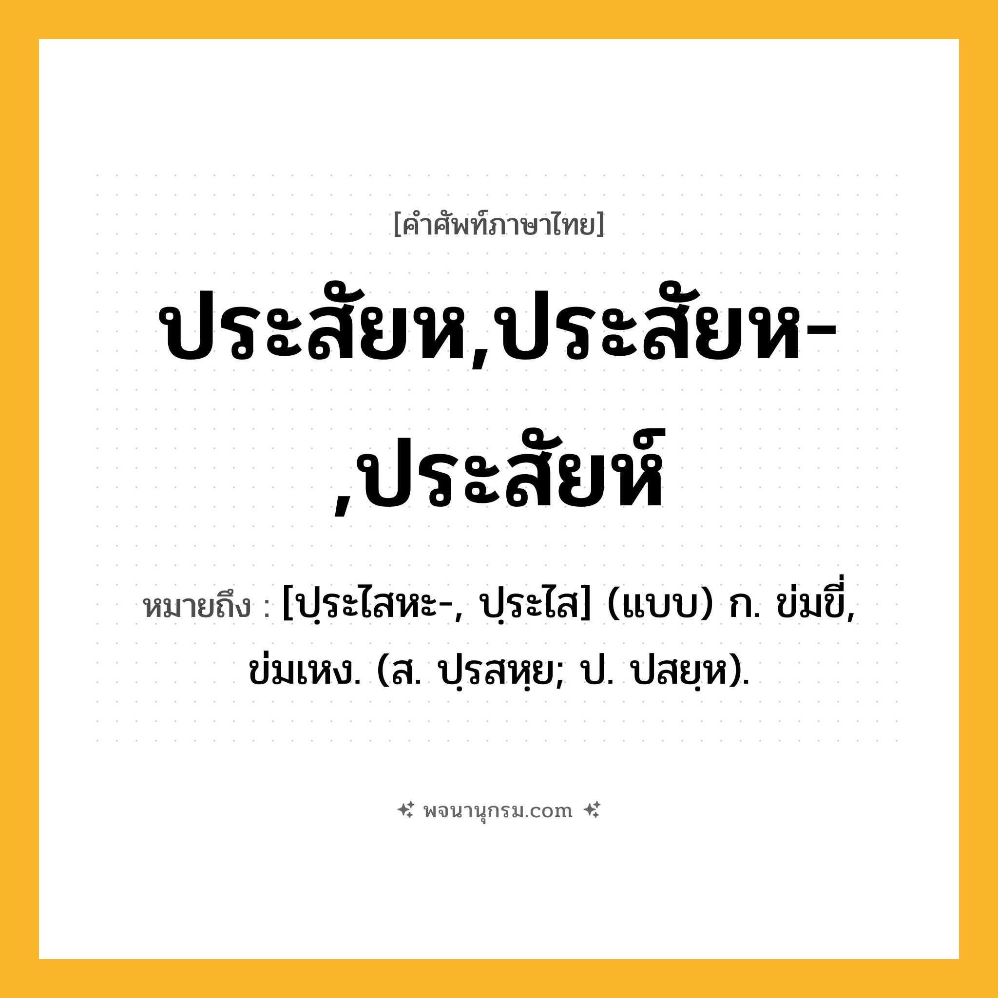 ประสัยห,ประสัยห-,ประสัยห์ ความหมาย หมายถึงอะไร?, คำในภาษาไทย ประสัยห,ประสัยห-,ประสัยห์ หมายถึง [ปฺระไสหะ-, ปฺระไส] (แบบ) ก. ข่มขี่, ข่มเหง. (ส. ปฺรสหฺย; ป. ปสยฺห).