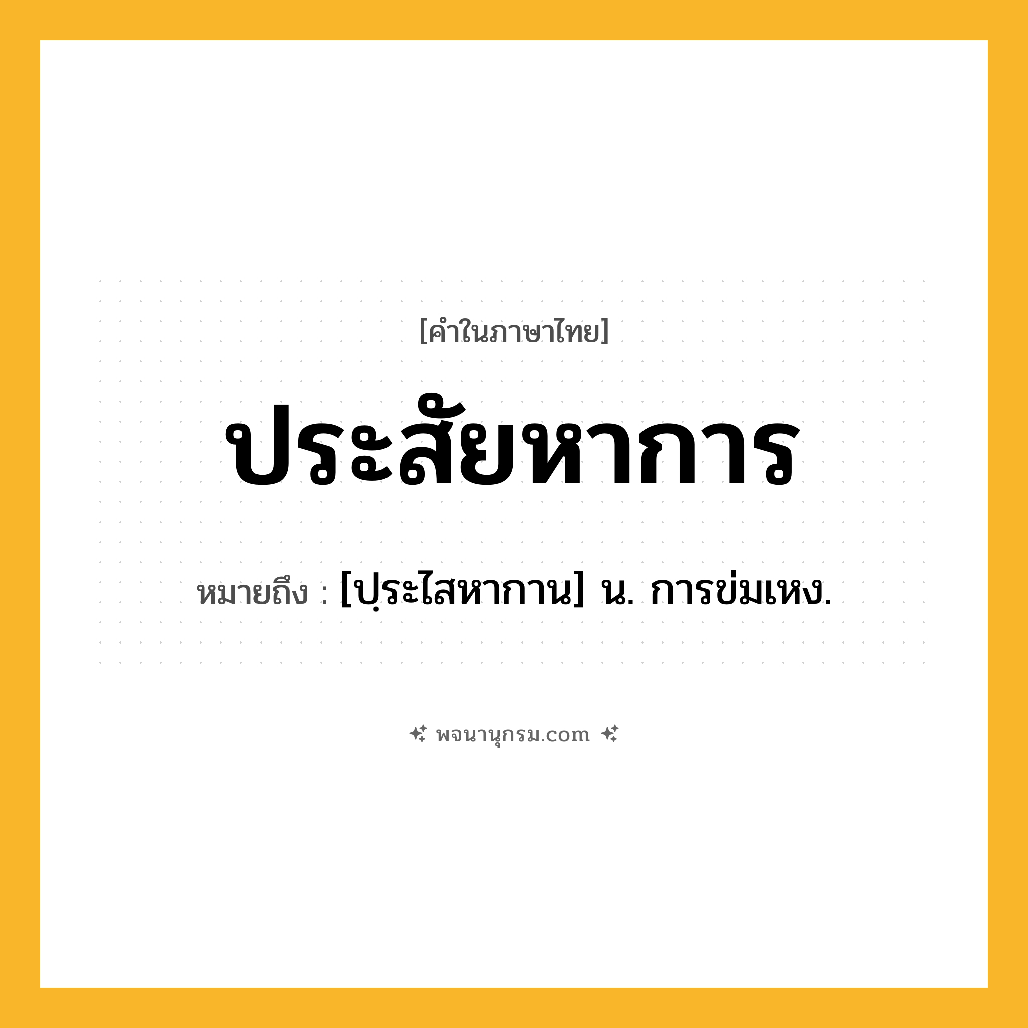 ประสัยหาการ ความหมาย หมายถึงอะไร?, คำในภาษาไทย ประสัยหาการ หมายถึง [ปฺระไสหากาน] น. การข่มเหง.