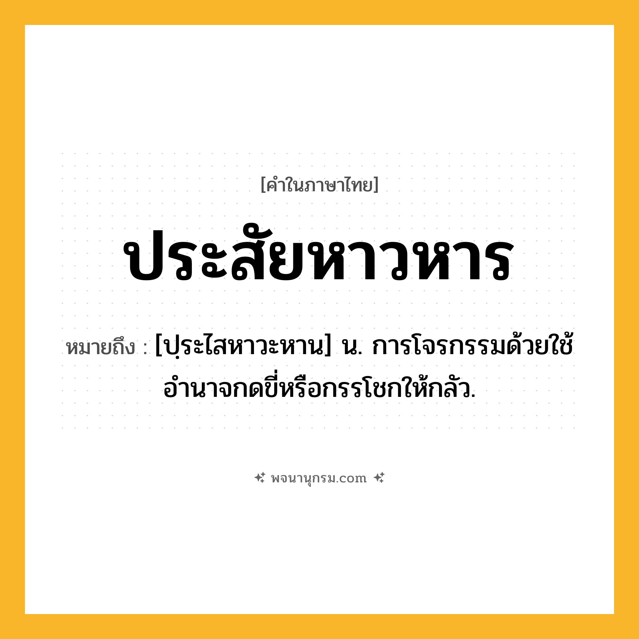 ประสัยหาวหาร ความหมาย หมายถึงอะไร?, คำในภาษาไทย ประสัยหาวหาร หมายถึง [ปฺระไสหาวะหาน] น. การโจรกรรมด้วยใช้อํานาจกดขี่หรือกรรโชกให้กลัว.