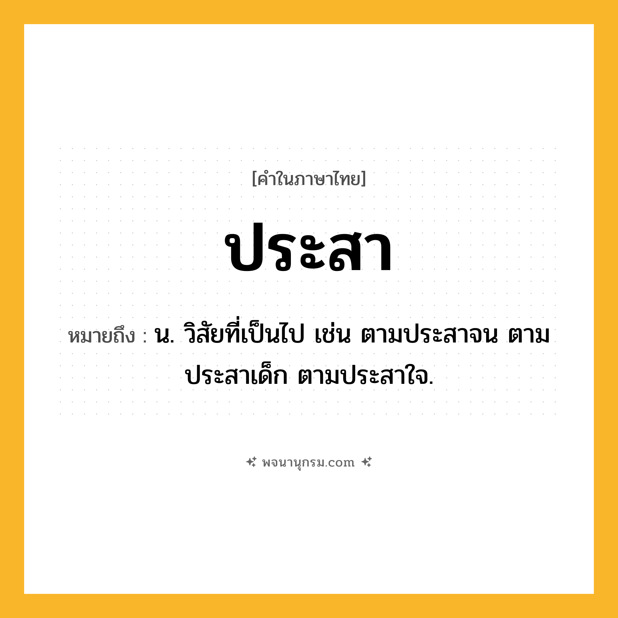 ประสา ความหมาย หมายถึงอะไร?, คำในภาษาไทย ประสา หมายถึง น. วิสัยที่เป็นไป เช่น ตามประสาจน ตามประสาเด็ก ตามประสาใจ.