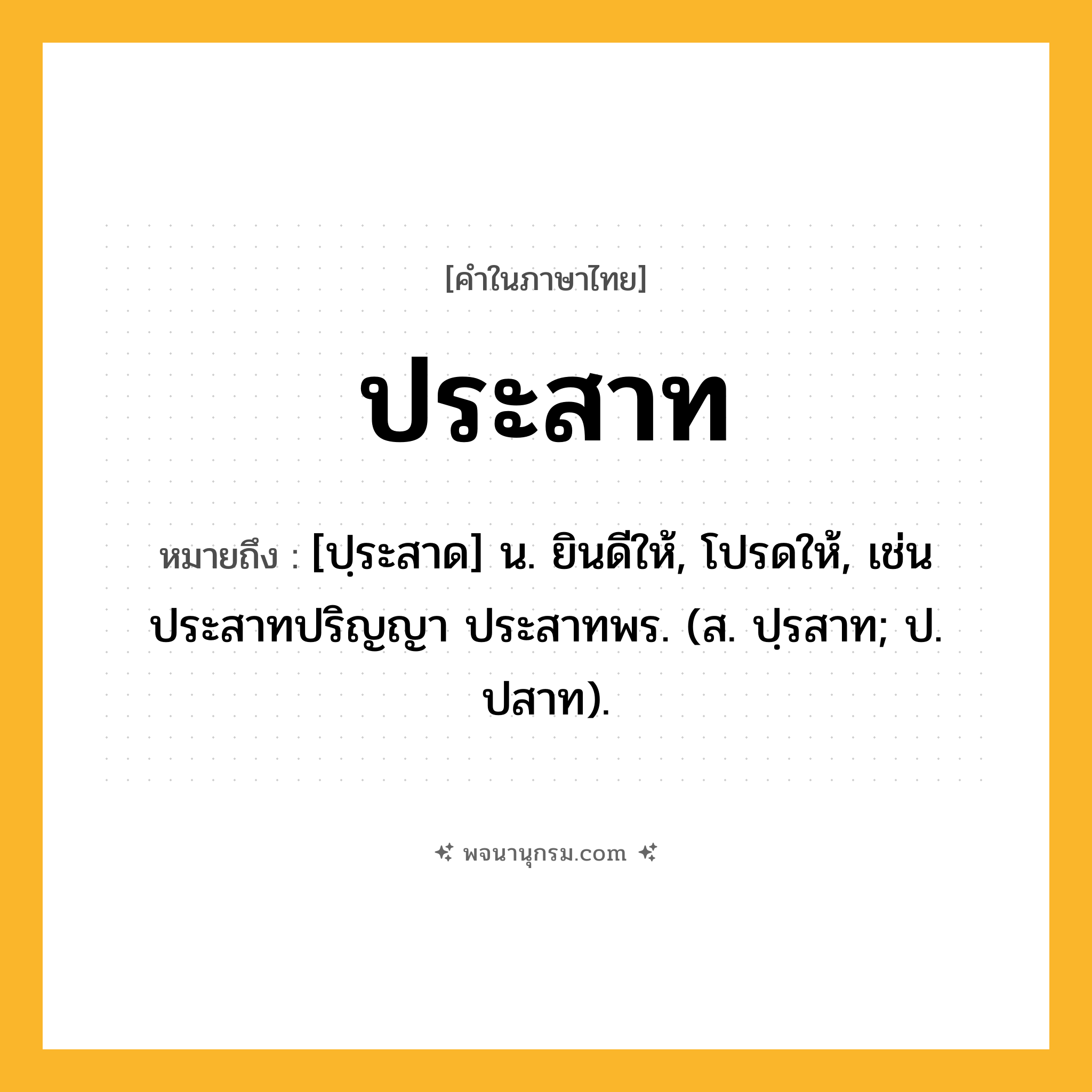 ประสาท ความหมาย หมายถึงอะไร?, คำในภาษาไทย ประสาท หมายถึง [ปฺระสาด] น. ยินดีให้, โปรดให้, เช่น ประสาทปริญญา ประสาทพร. (ส. ปฺรสาท; ป. ปสาท).