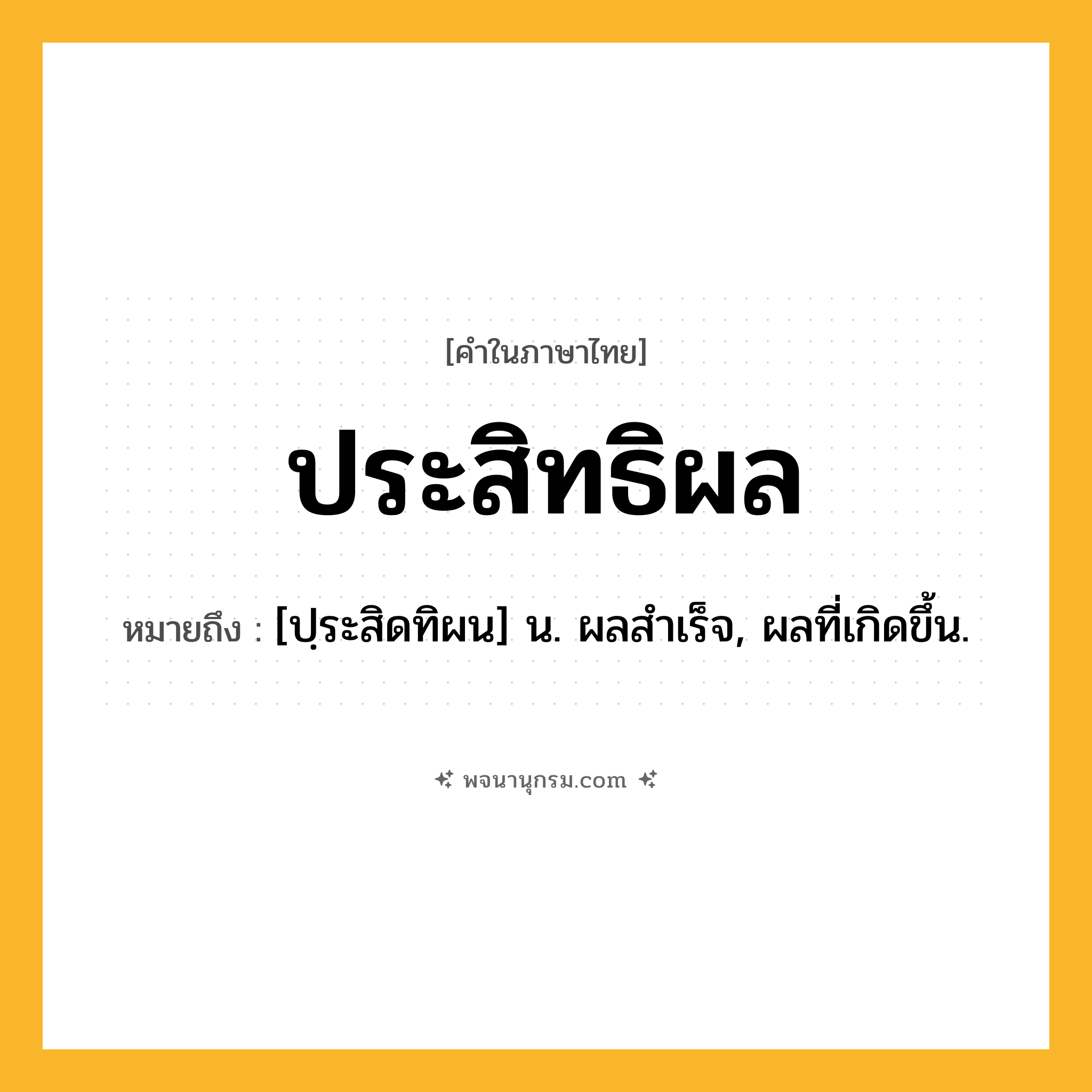 ประสิทธิผล ความหมาย หมายถึงอะไร?, คำในภาษาไทย ประสิทธิผล หมายถึง [ปฺระสิดทิผน] น. ผลสําเร็จ, ผลที่เกิดขึ้น.
