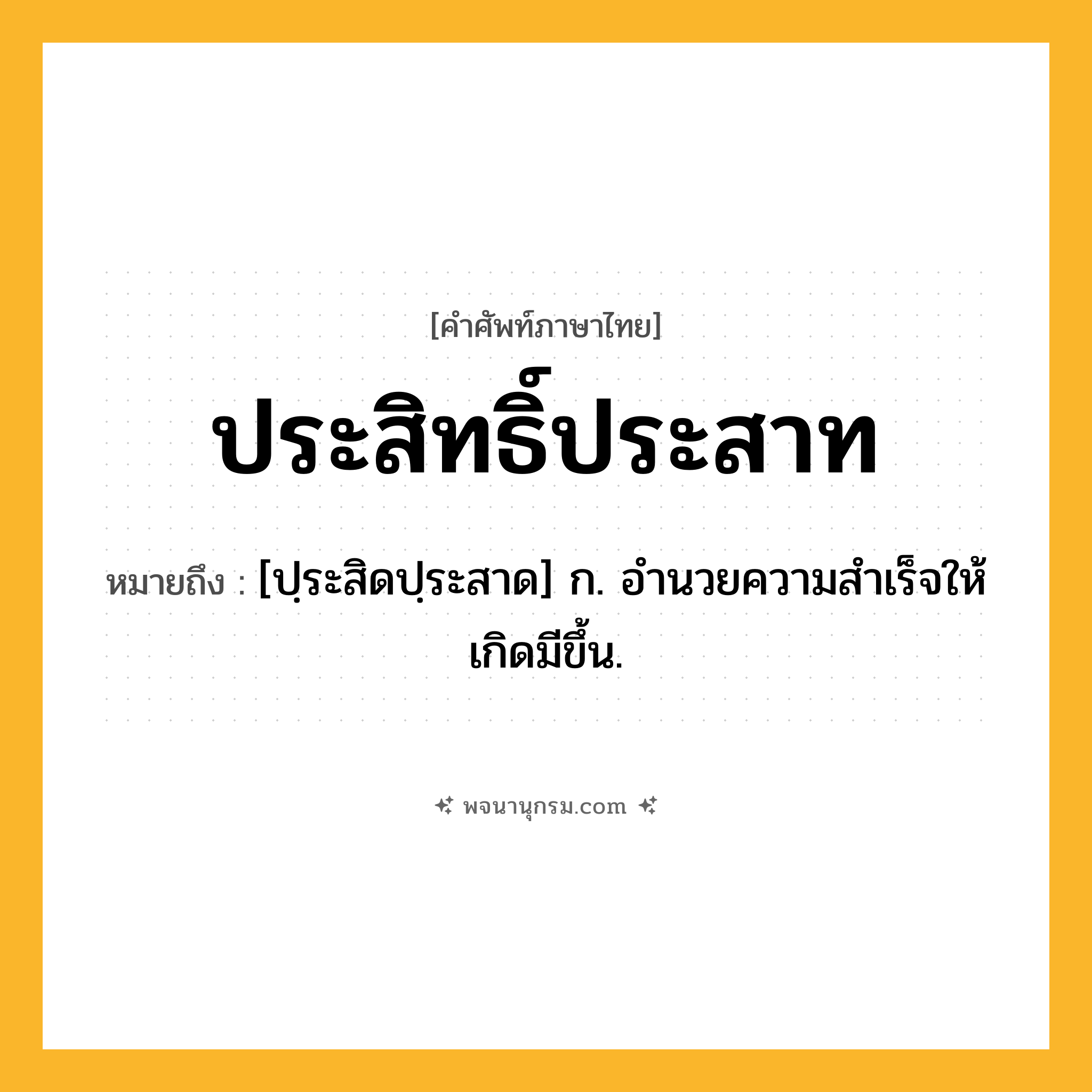 ประสิทธิ์ประสาท ความหมาย หมายถึงอะไร?, คำในภาษาไทย ประสิทธิ์ประสาท หมายถึง [ปฺระสิดปฺระสาด] ก. อํานวยความสําเร็จให้เกิดมีขึ้น.