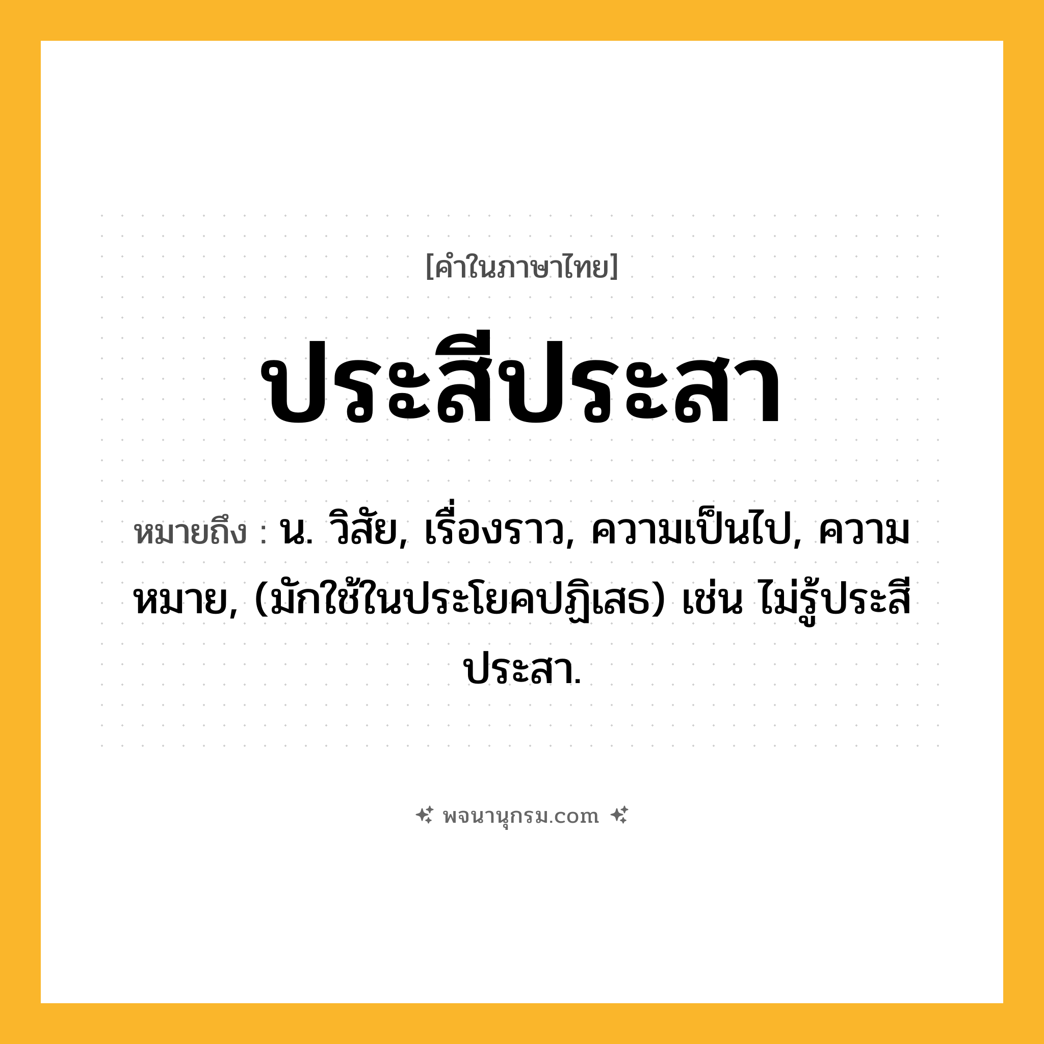 ประสีประสา ความหมาย หมายถึงอะไร?, คำในภาษาไทย ประสีประสา หมายถึง น. วิสัย, เรื่องราว, ความเป็นไป, ความหมาย, (มักใช้ในประโยคปฏิเสธ) เช่น ไม่รู้ประสีประสา.