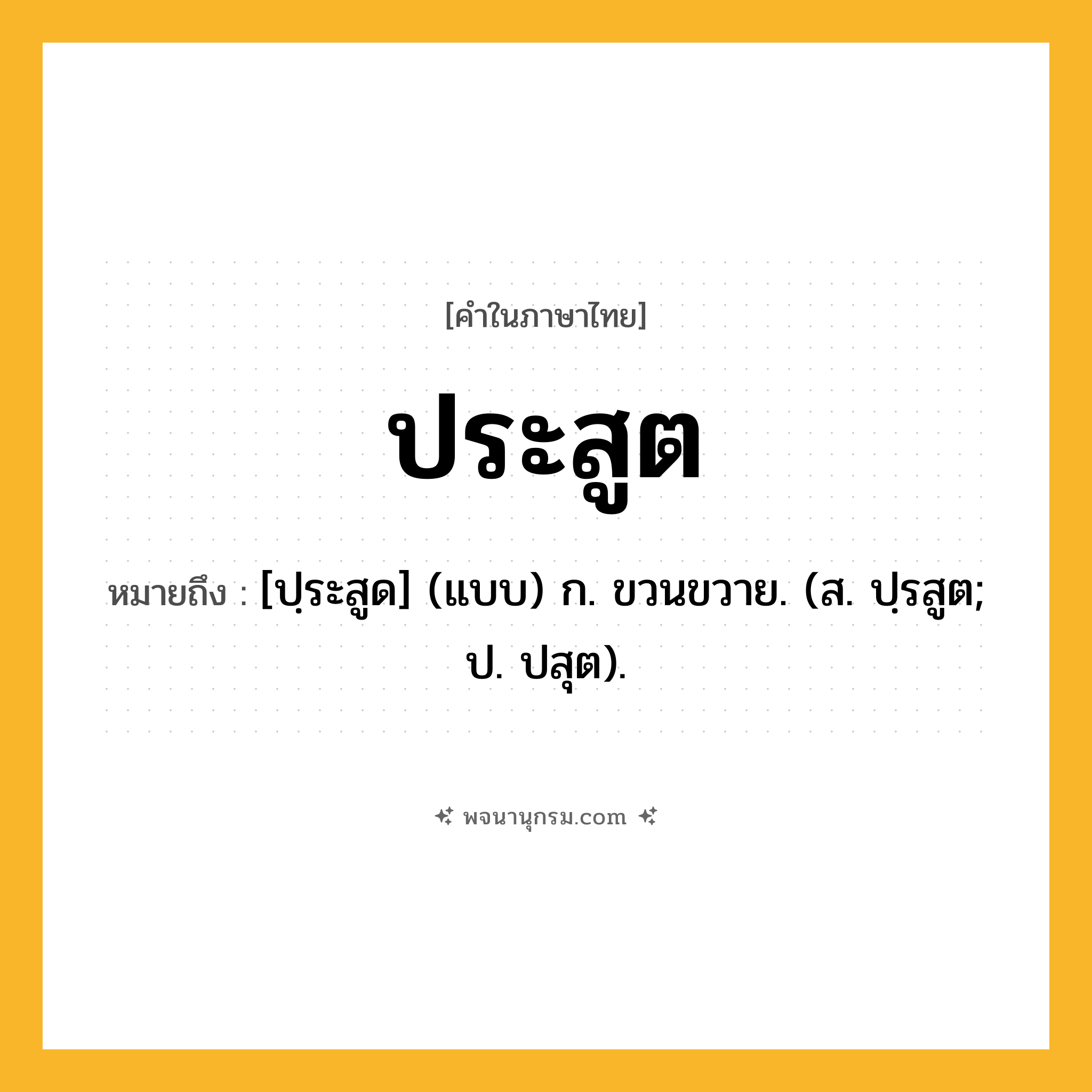 ประสูต ความหมาย หมายถึงอะไร?, คำในภาษาไทย ประสูต หมายถึง [ปฺระสูด] (แบบ) ก. ขวนขวาย. (ส. ปฺรสูต; ป. ปสุต).