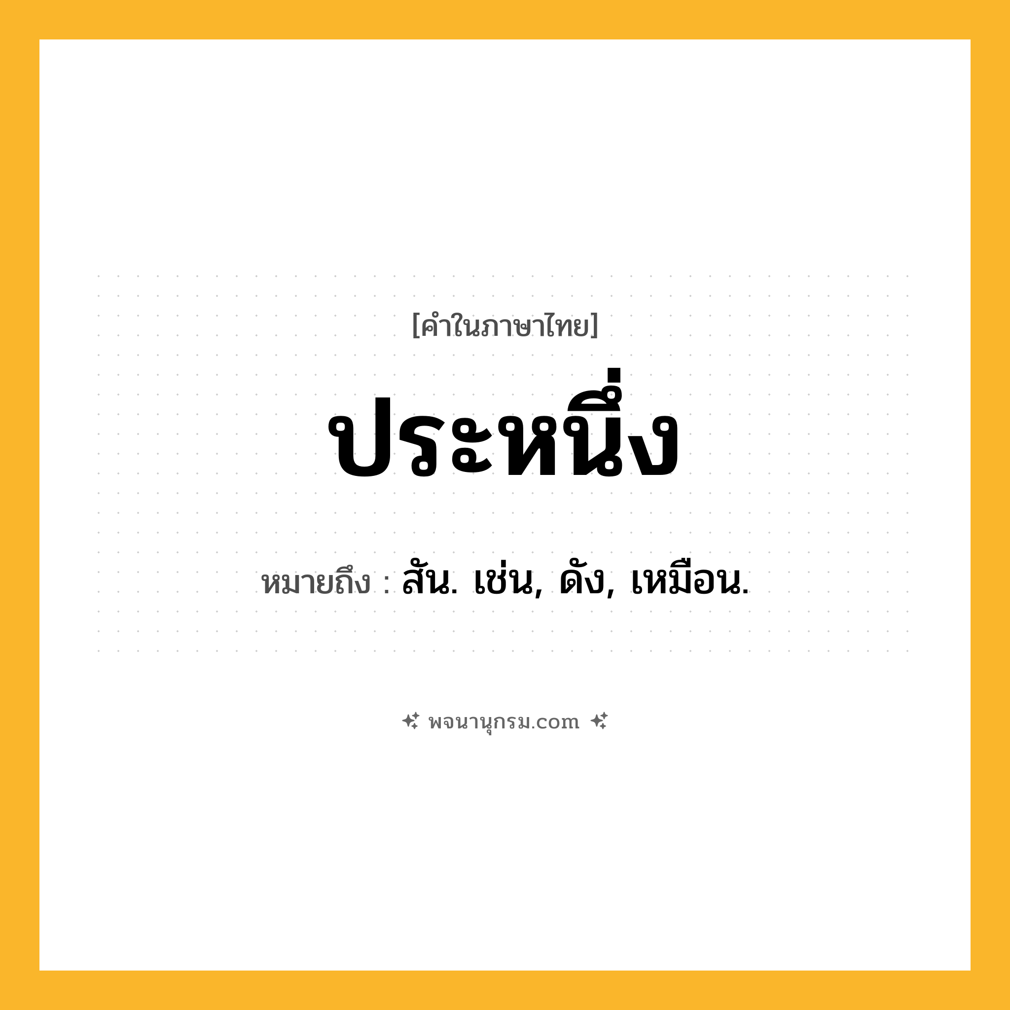 ประหนึ่ง ความหมาย หมายถึงอะไร?, คำในภาษาไทย ประหนึ่ง หมายถึง สัน. เช่น, ดัง, เหมือน.