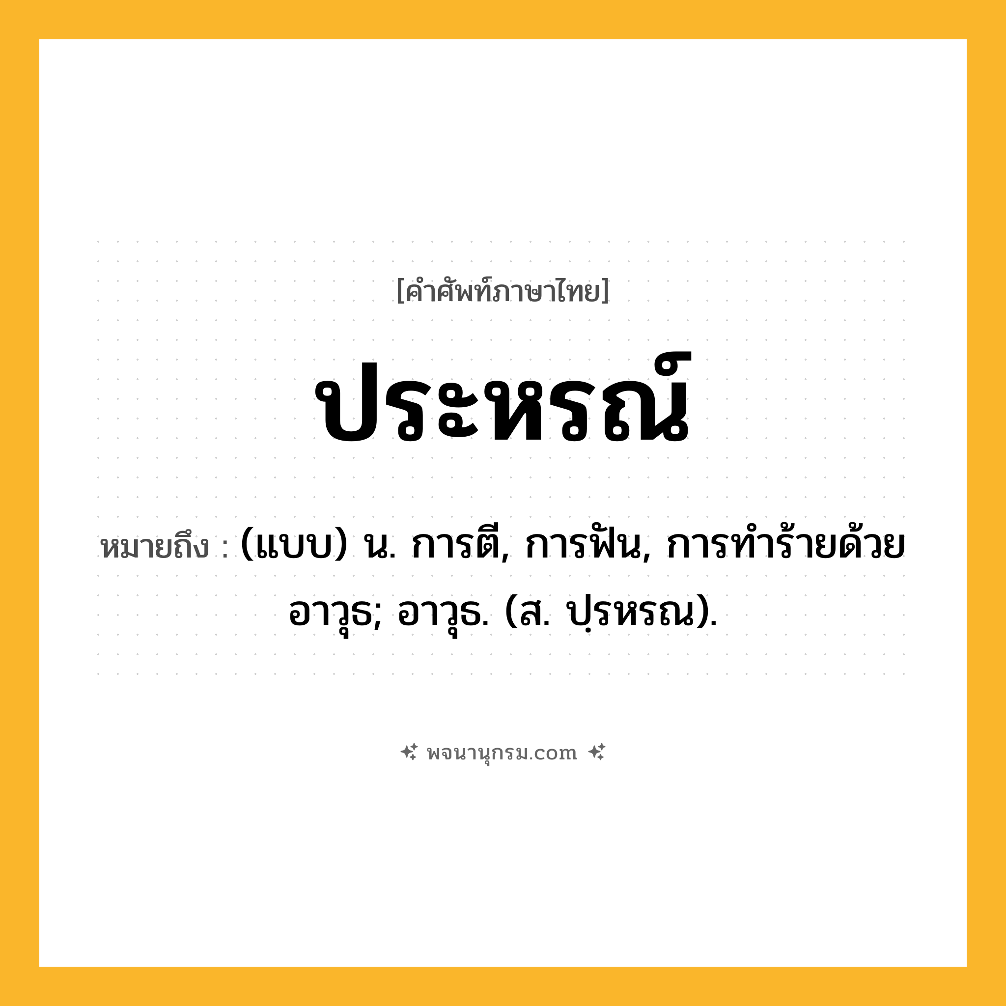 ประหรณ์ ความหมาย หมายถึงอะไร?, คำในภาษาไทย ประหรณ์ หมายถึง (แบบ) น. การตี, การฟัน, การทําร้ายด้วยอาวุธ; อาวุธ. (ส. ปฺรหรณ).
