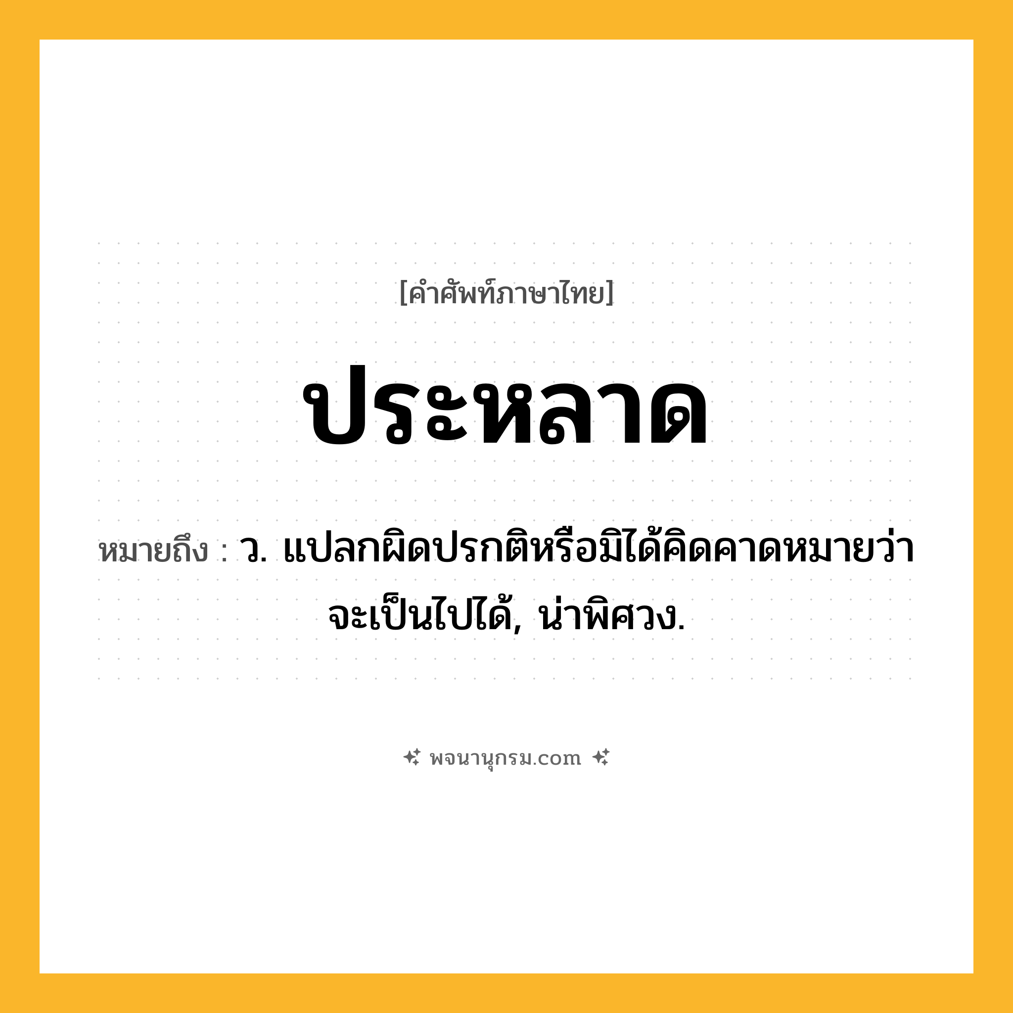 ประหลาด ความหมาย หมายถึงอะไร?, คำในภาษาไทย ประหลาด หมายถึง ว. แปลกผิดปรกติหรือมิได้คิดคาดหมายว่าจะเป็นไปได้, น่าพิศวง.