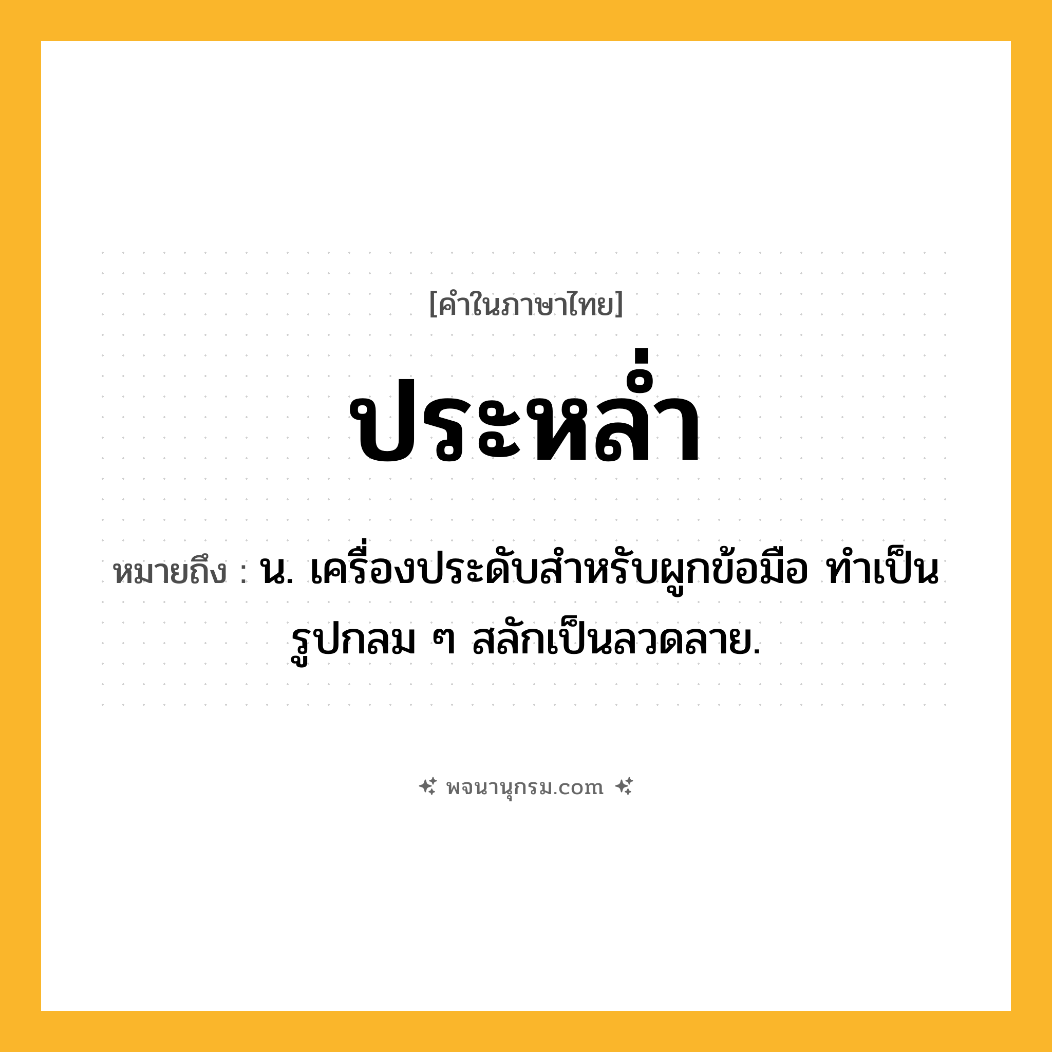 ประหล่ำ ความหมาย หมายถึงอะไร?, คำในภาษาไทย ประหล่ำ หมายถึง น. เครื่องประดับสําหรับผูกข้อมือ ทําเป็นรูปกลม ๆ สลักเป็นลวดลาย.