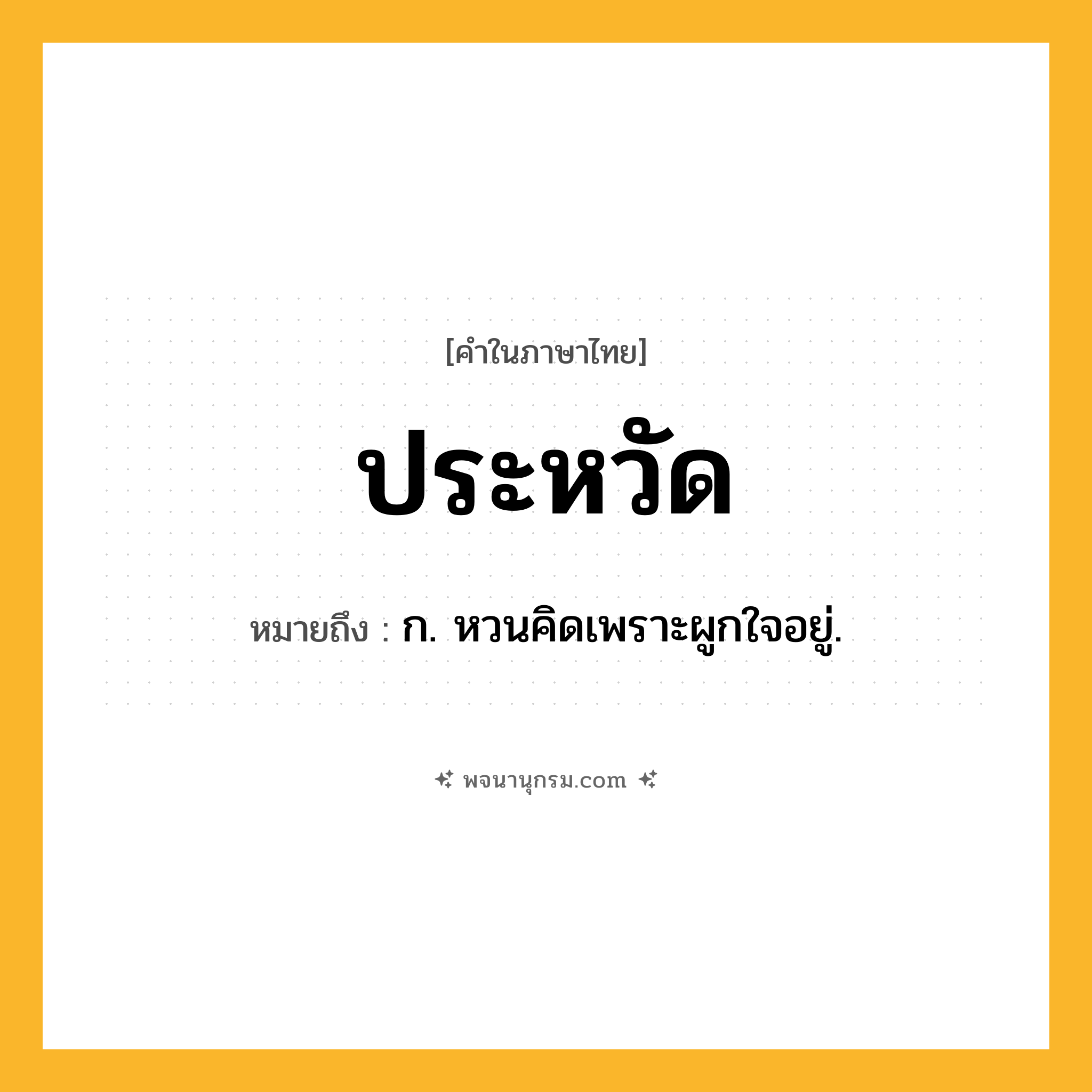 ประหวัด ความหมาย หมายถึงอะไร?, คำในภาษาไทย ประหวัด หมายถึง ก. หวนคิดเพราะผูกใจอยู่.