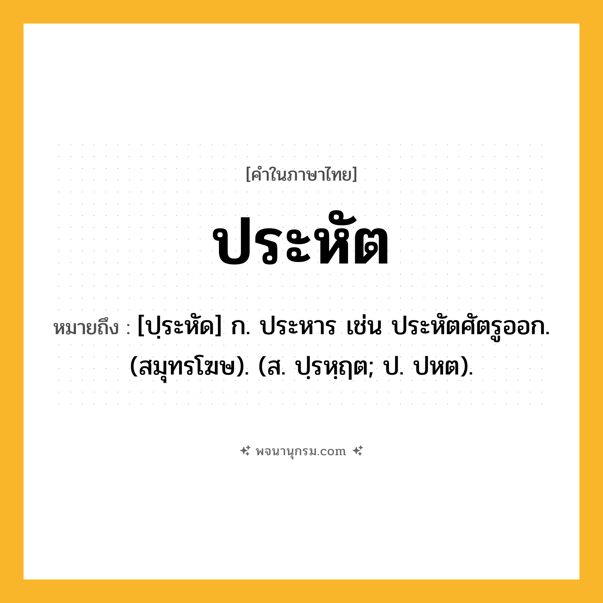 ประหัต ความหมาย หมายถึงอะไร?, คำในภาษาไทย ประหัต หมายถึง [ปฺระหัด] ก. ประหาร เช่น ประหัตศัตรูออก. (สมุทรโฆษ). (ส. ปฺรหฺฤต; ป. ปหต).