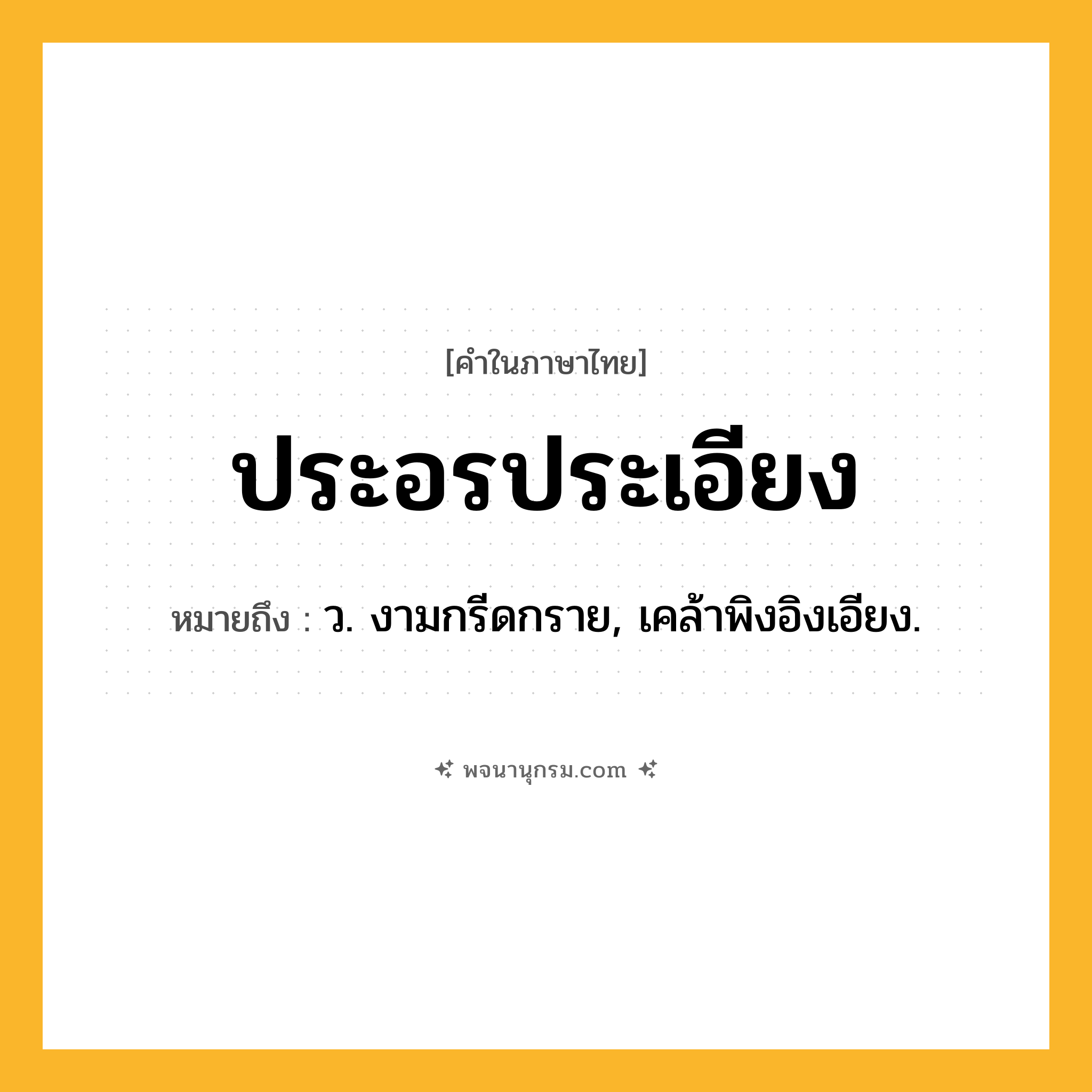 ประอรประเอียง ความหมาย หมายถึงอะไร?, คำในภาษาไทย ประอรประเอียง หมายถึง ว. งามกรีดกราย, เคล้าพิงอิงเอียง.