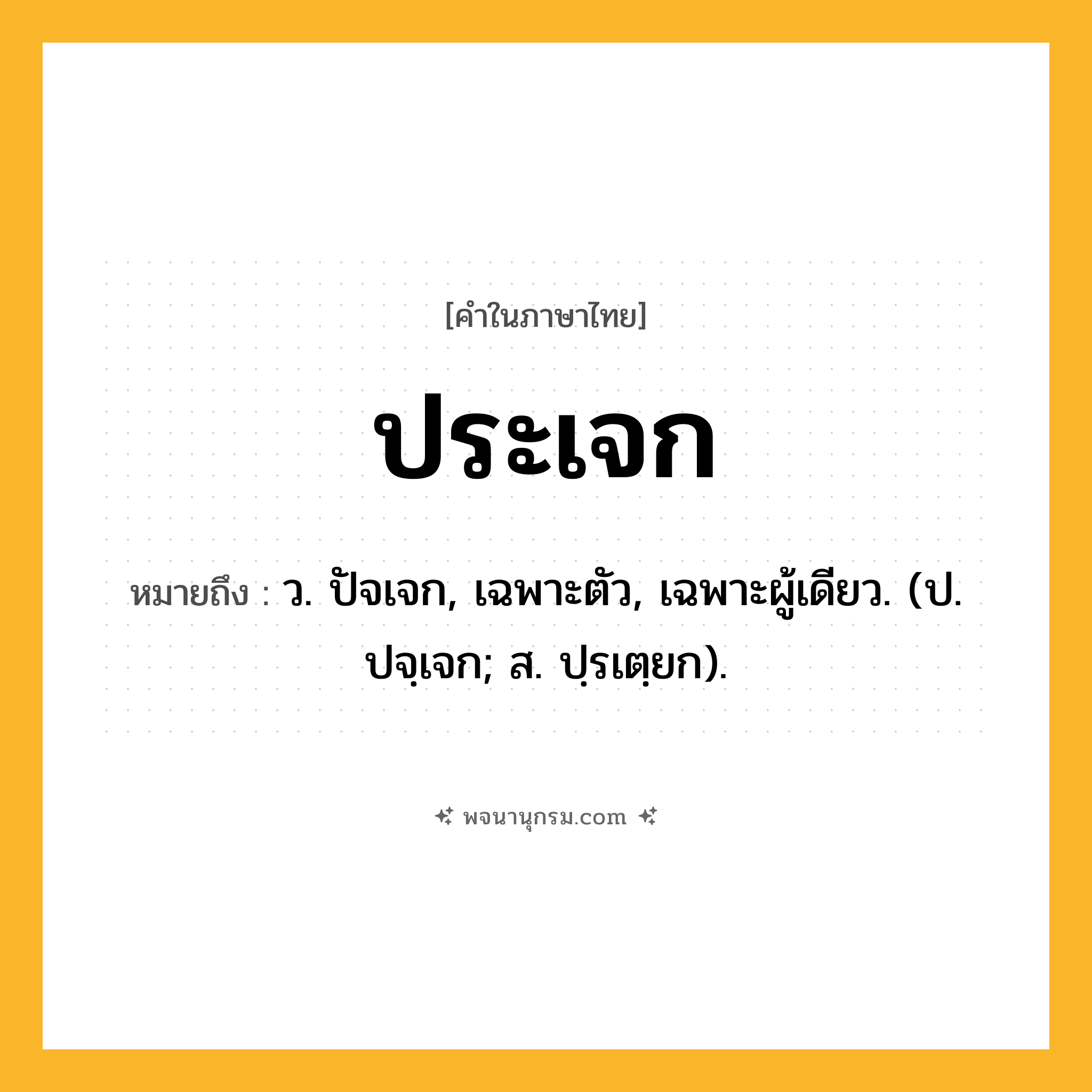ประเจก ความหมาย หมายถึงอะไร?, คำในภาษาไทย ประเจก หมายถึง ว. ปัจเจก, เฉพาะตัว, เฉพาะผู้เดียว. (ป. ปจฺเจก; ส. ปฺรเตฺยก).