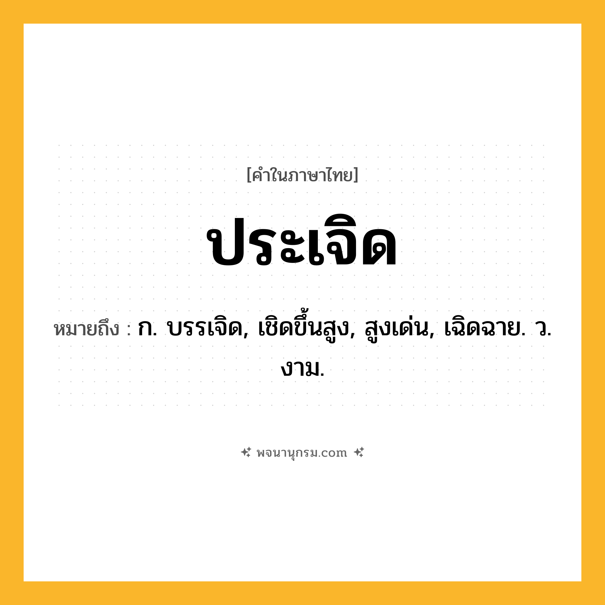 ประเจิด ความหมาย หมายถึงอะไร?, คำในภาษาไทย ประเจิด หมายถึง ก. บรรเจิด, เชิดขึ้นสูง, สูงเด่น, เฉิดฉาย. ว. งาม.