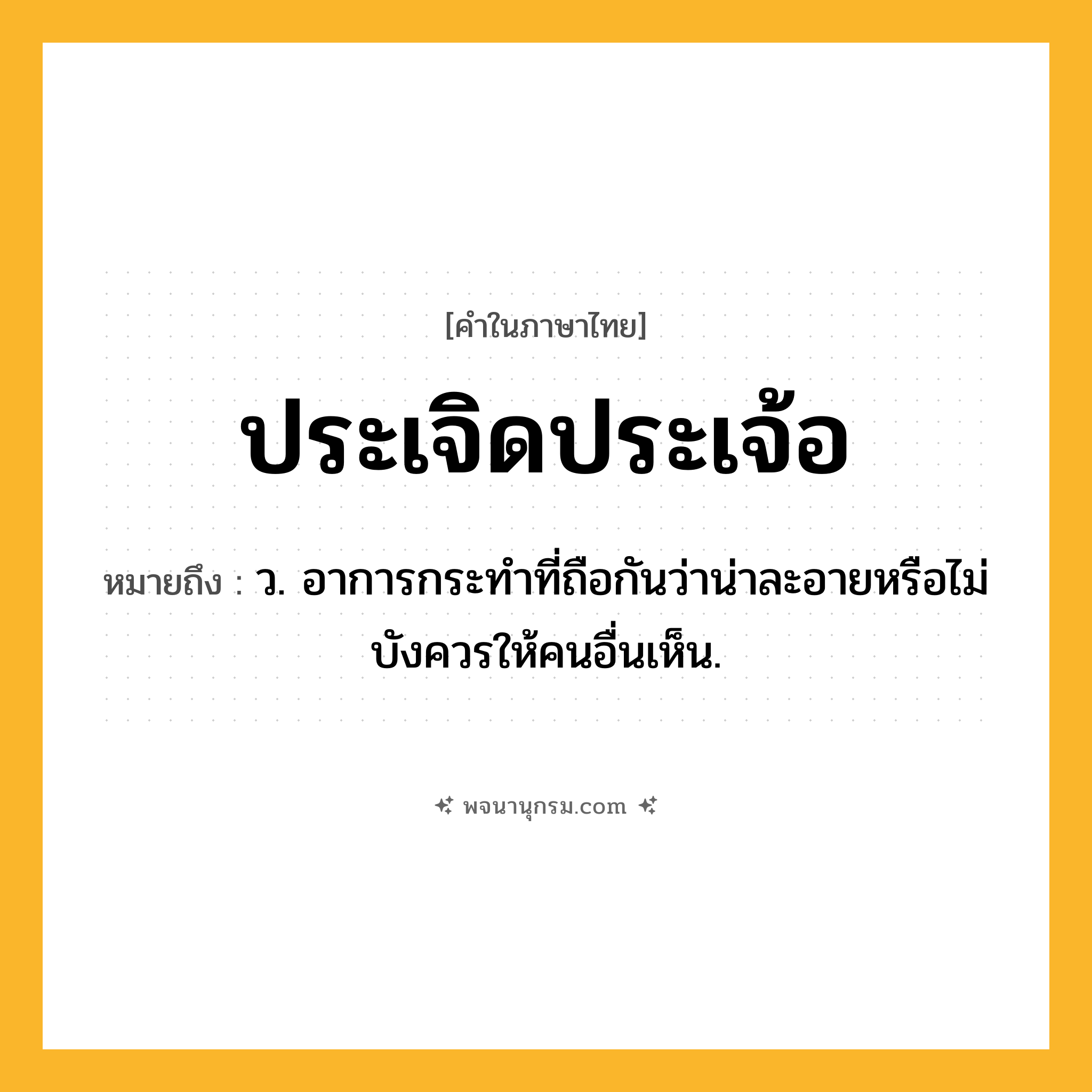 ประเจิดประเจ้อ ความหมาย หมายถึงอะไร?, คำในภาษาไทย ประเจิดประเจ้อ หมายถึง ว. อาการกระทําที่ถือกันว่าน่าละอายหรือไม่บังควรให้คนอื่นเห็น.