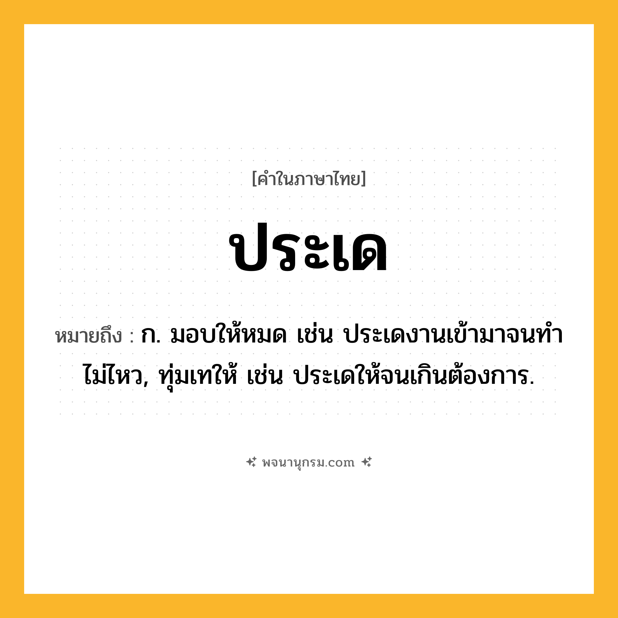 ประเด ความหมาย หมายถึงอะไร?, คำในภาษาไทย ประเด หมายถึง ก. มอบให้หมด เช่น ประเดงานเข้ามาจนทําไม่ไหว, ทุ่มเทให้ เช่น ประเดให้จนเกินต้องการ.