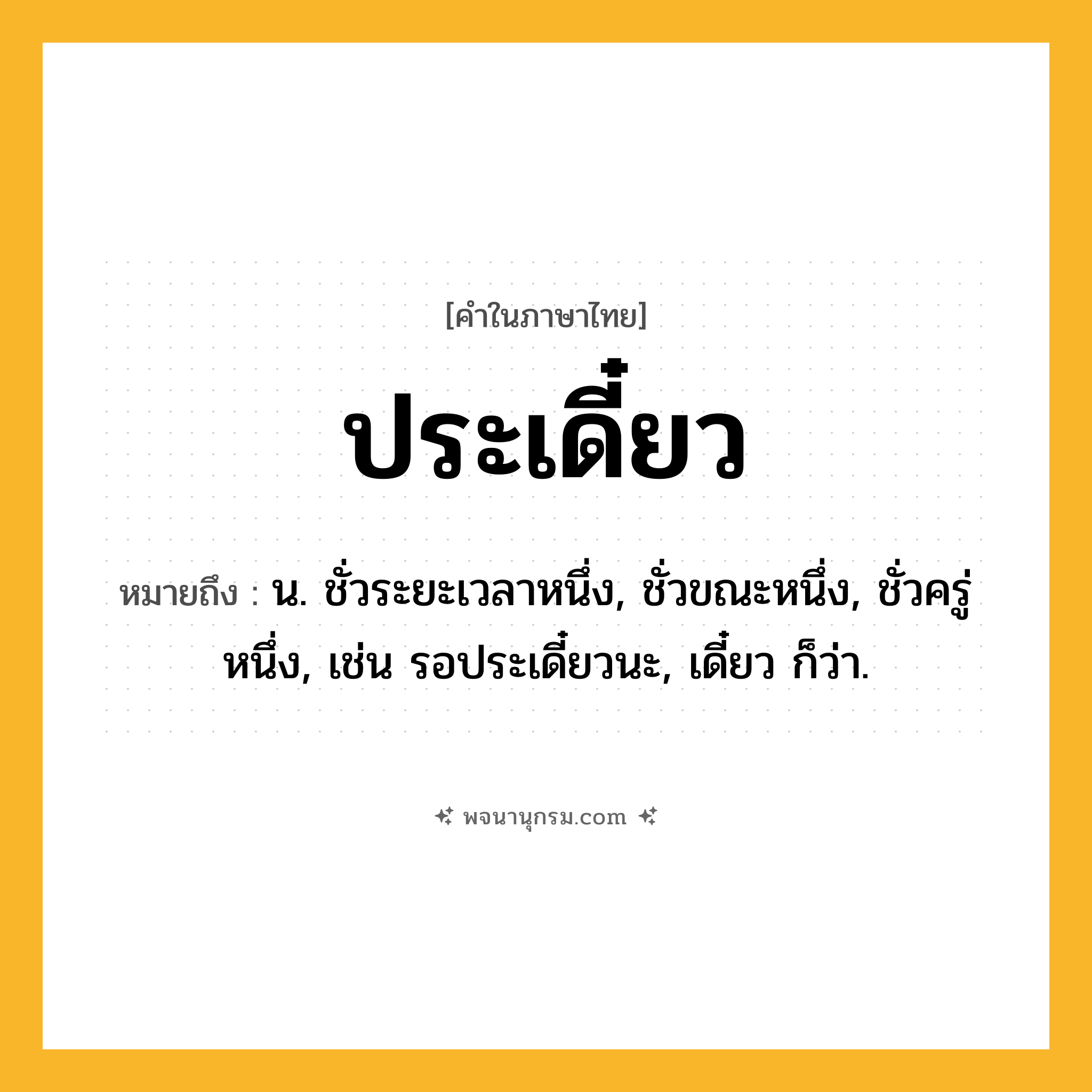 ประเดี๋ยว ความหมาย หมายถึงอะไร?, คำในภาษาไทย ประเดี๋ยว หมายถึง น. ชั่วระยะเวลาหนึ่ง, ชั่วขณะหนึ่ง, ชั่วครู่หนึ่ง, เช่น รอประเดี๋ยวนะ, เดี๋ยว ก็ว่า.