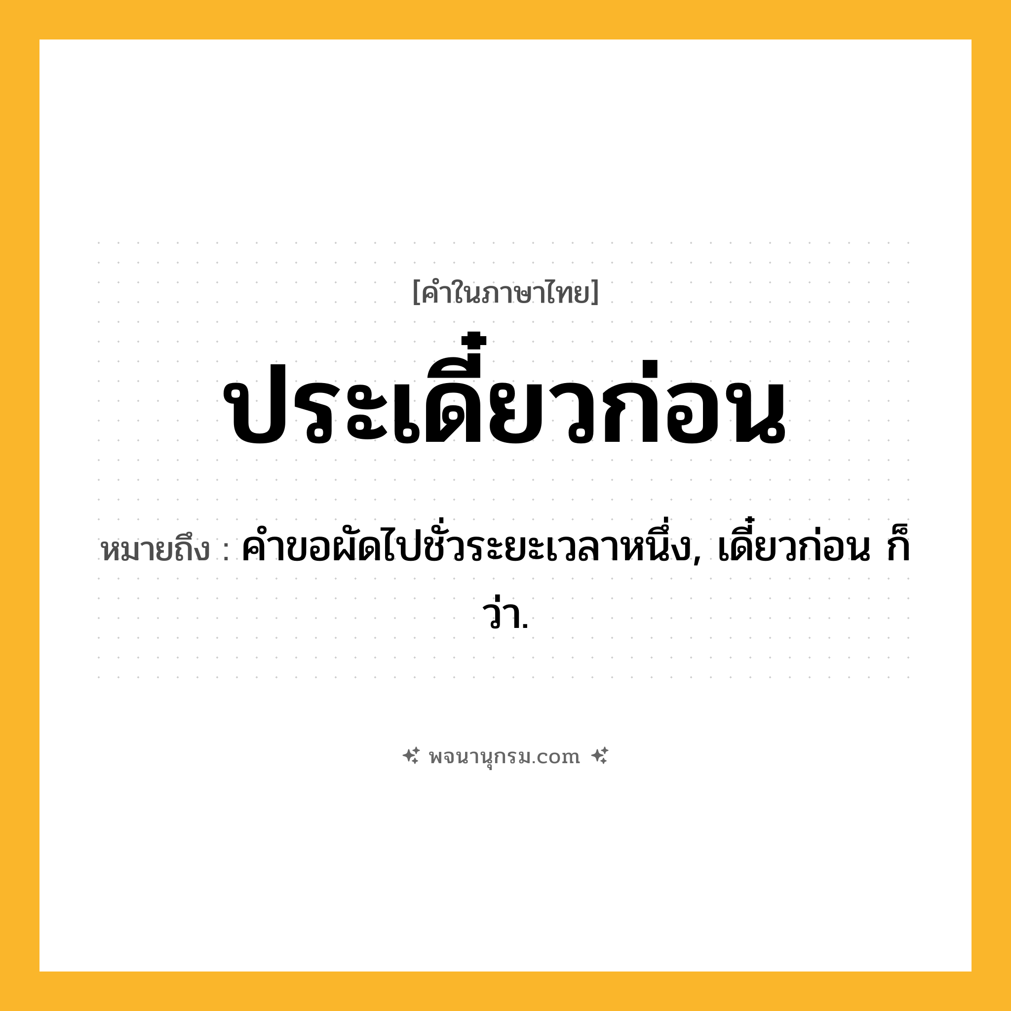ประเดี๋ยวก่อน ความหมาย หมายถึงอะไร?, คำในภาษาไทย ประเดี๋ยวก่อน หมายถึง คําขอผัดไปชั่วระยะเวลาหนึ่ง, เดี๋ยวก่อน ก็ว่า.