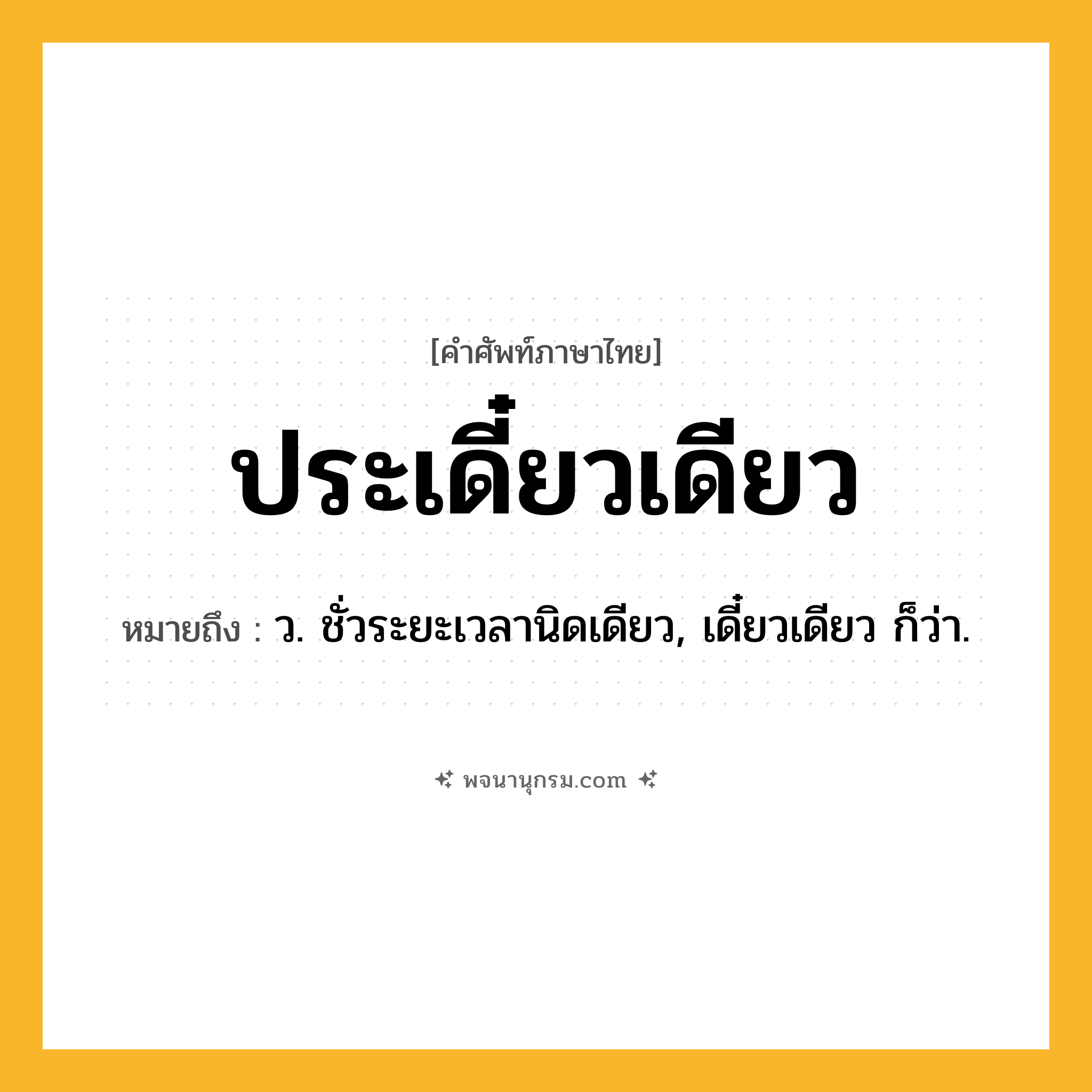 ประเดี๋ยวเดียว ความหมาย หมายถึงอะไร?, คำในภาษาไทย ประเดี๋ยวเดียว หมายถึง ว. ชั่วระยะเวลานิดเดียว, เดี๋ยวเดียว ก็ว่า.