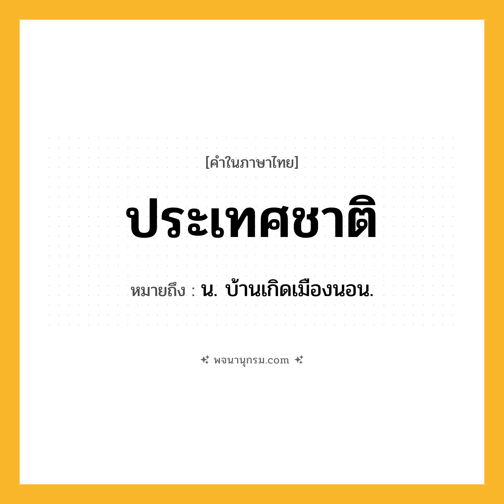 ประเทศชาติ ความหมาย หมายถึงอะไร?, คำในภาษาไทย ประเทศชาติ หมายถึง น. บ้านเกิดเมืองนอน.