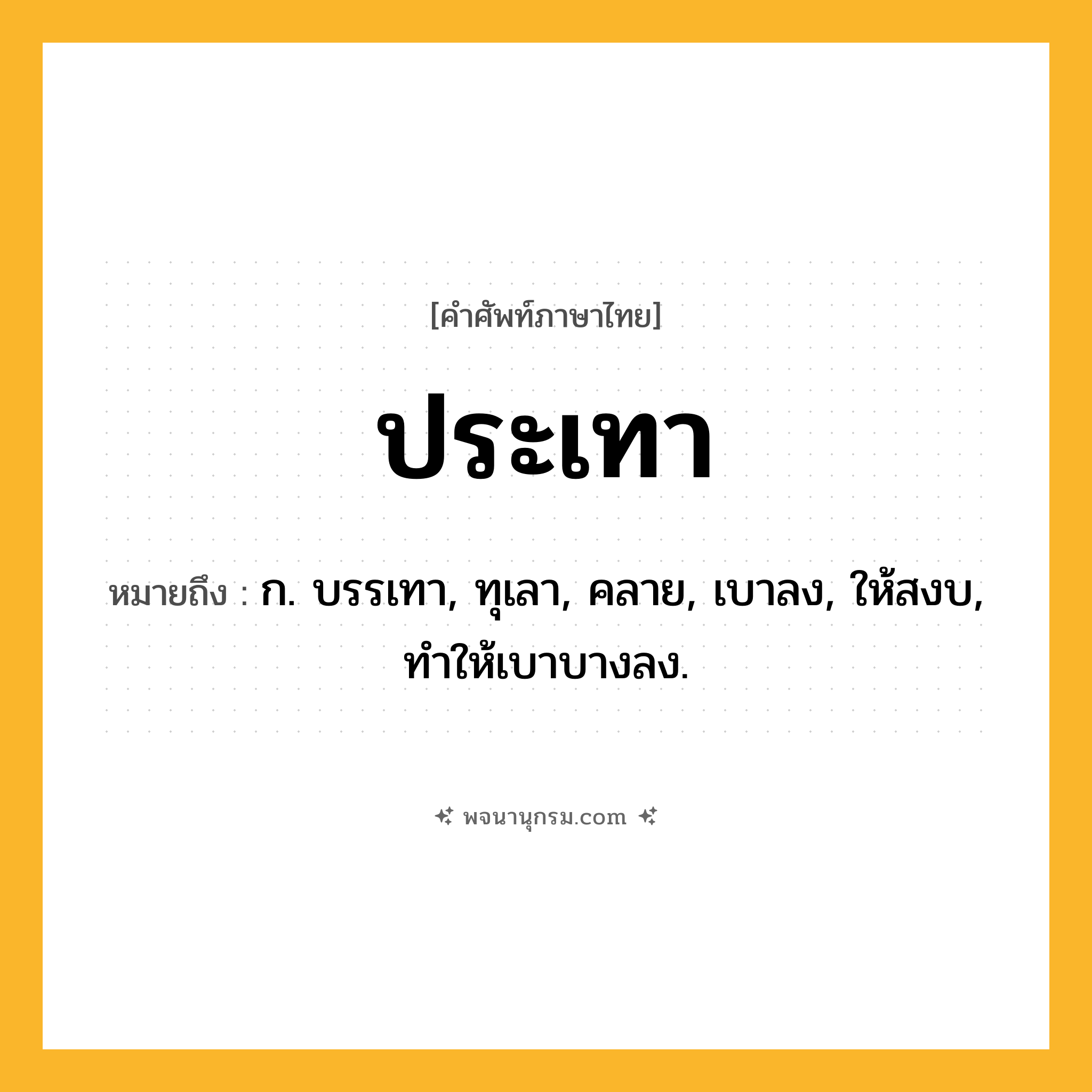 ประเทา ความหมาย หมายถึงอะไร?, คำในภาษาไทย ประเทา หมายถึง ก. บรรเทา, ทุเลา, คลาย, เบาลง, ให้สงบ, ทําให้เบาบางลง.