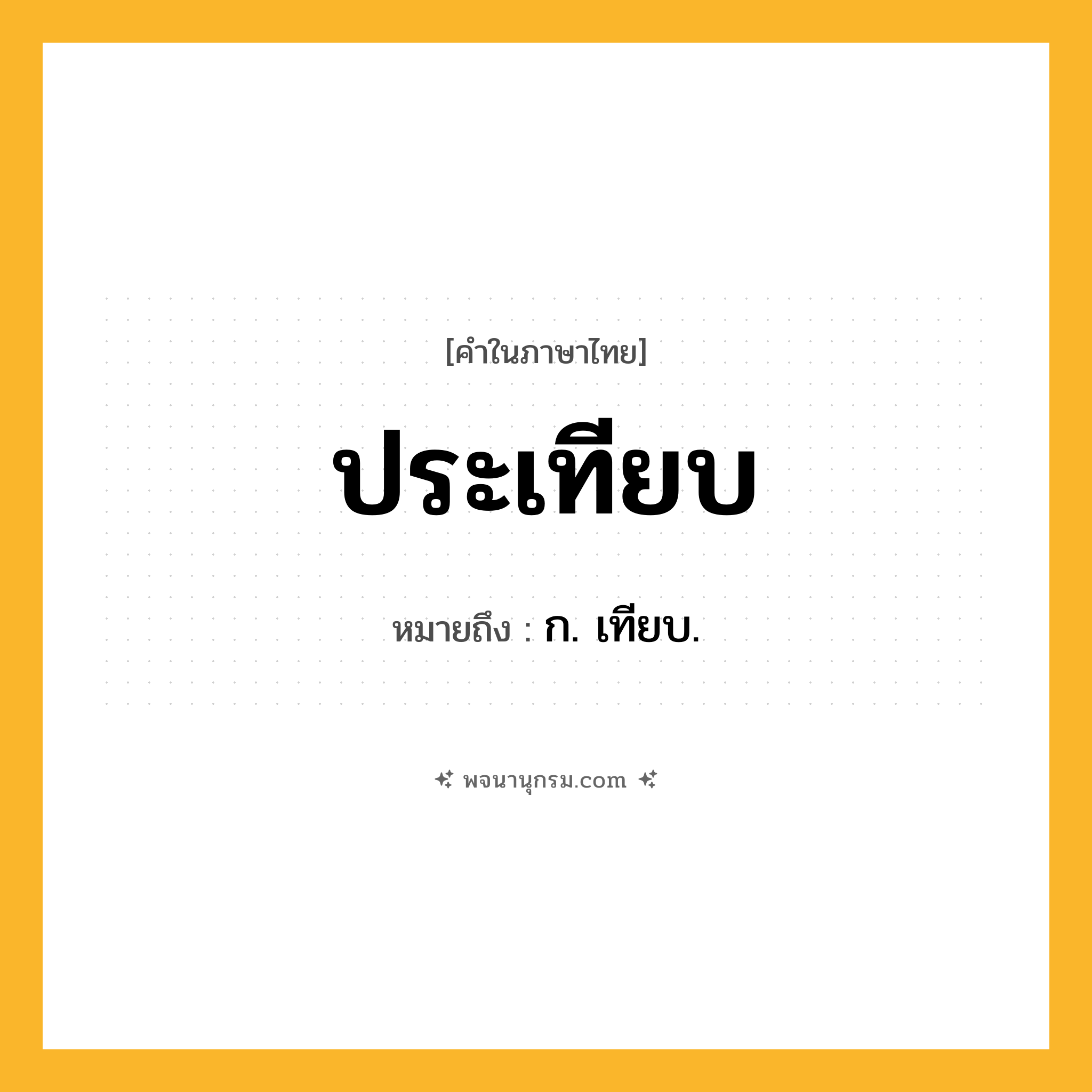ประเทียบ ความหมาย หมายถึงอะไร?, คำในภาษาไทย ประเทียบ หมายถึง ก. เทียบ.