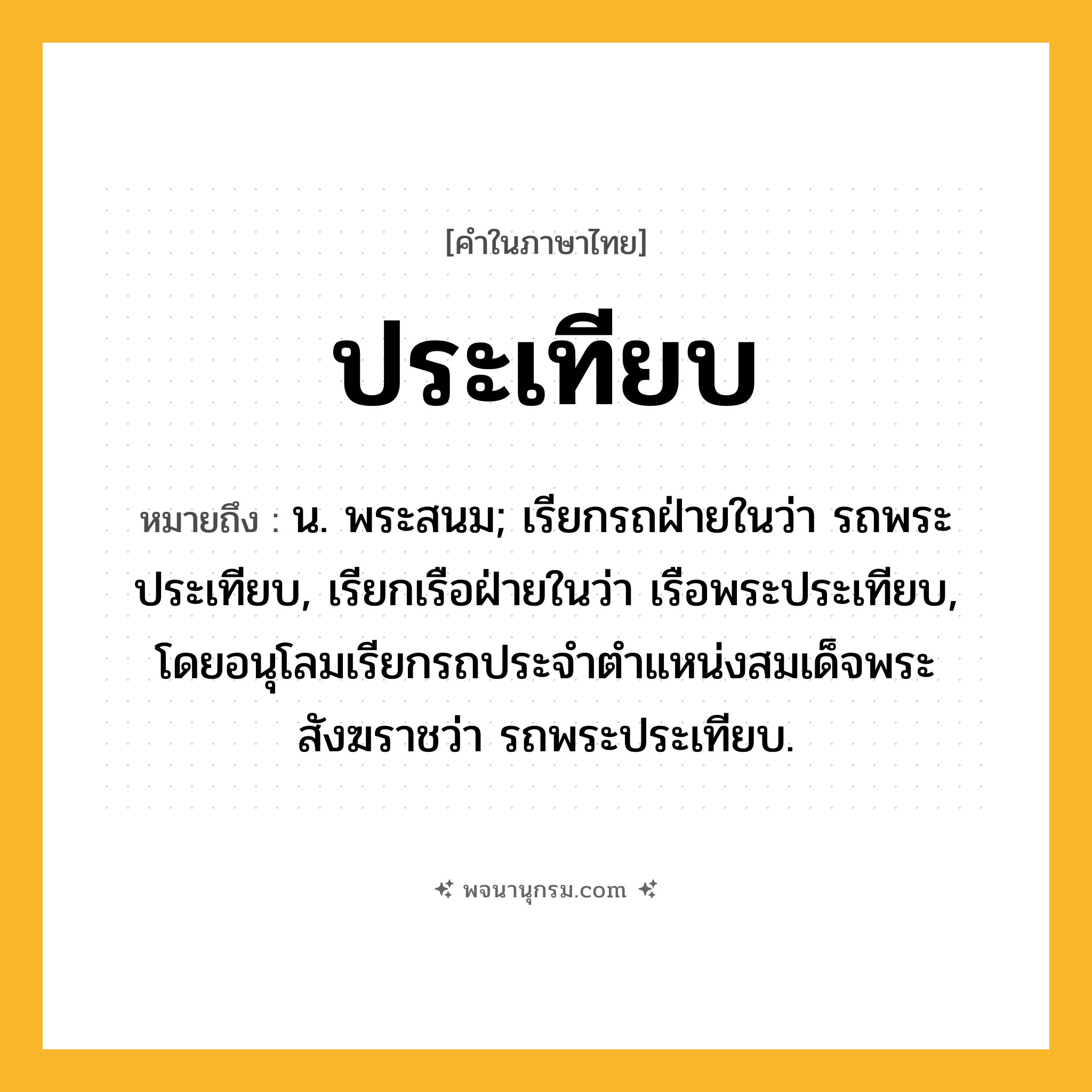 ประเทียบ ความหมาย หมายถึงอะไร?, คำในภาษาไทย ประเทียบ หมายถึง น. พระสนม; เรียกรถฝ่ายในว่า รถพระประเทียบ, เรียกเรือฝ่ายในว่า เรือพระประเทียบ, โดยอนุโลมเรียกรถประจําตําแหน่งสมเด็จพระสังฆราชว่า รถพระประเทียบ.