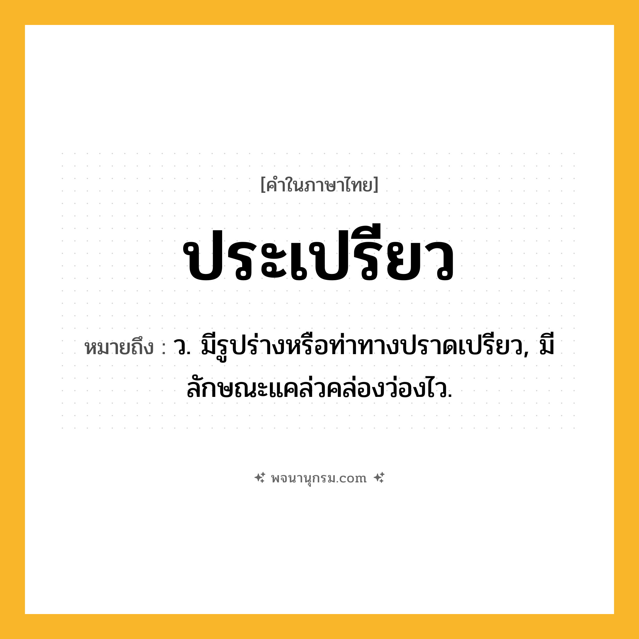 ประเปรียว ความหมาย หมายถึงอะไร?, คำในภาษาไทย ประเปรียว หมายถึง ว. มีรูปร่างหรือท่าทางปราดเปรียว, มีลักษณะแคล่วคล่องว่องไว.